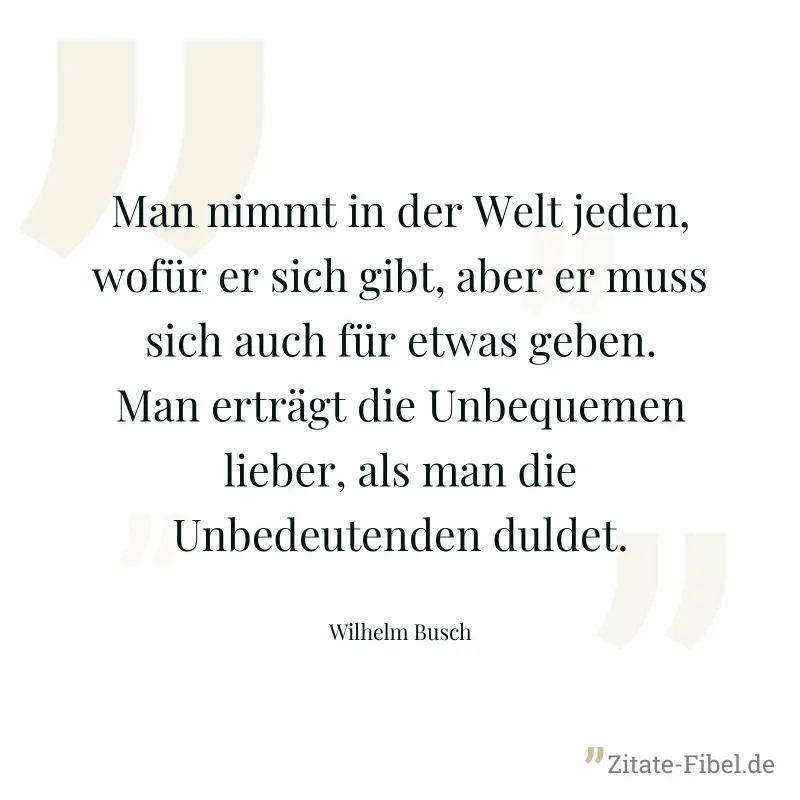 Man nimmt in der Welt jeden, wofür er sich gibt, aber er muss sich auch für etwas geben. Man erträgt die Unbequemen lieber, als man die Unbedeutenden duldet. - Wilhelm Busch