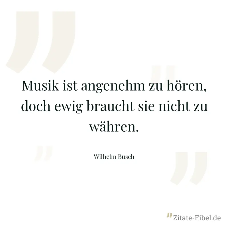 Musik ist angenehm zu hören, doch ewig braucht sie nicht zu währen. - Wilhelm Busch