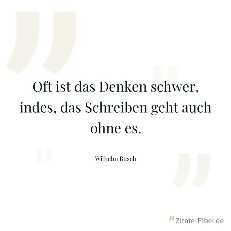 Oft ist das Denken schwer, indes, das Schreiben geht auch ohne es. - Wilhelm Busch