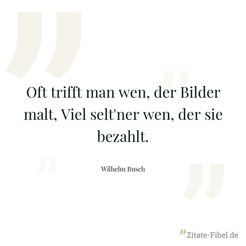 Oft trifft man wen, der Bilder malt, Viel selt'ner wen, der sie bezahlt. - Wilhelm Busch