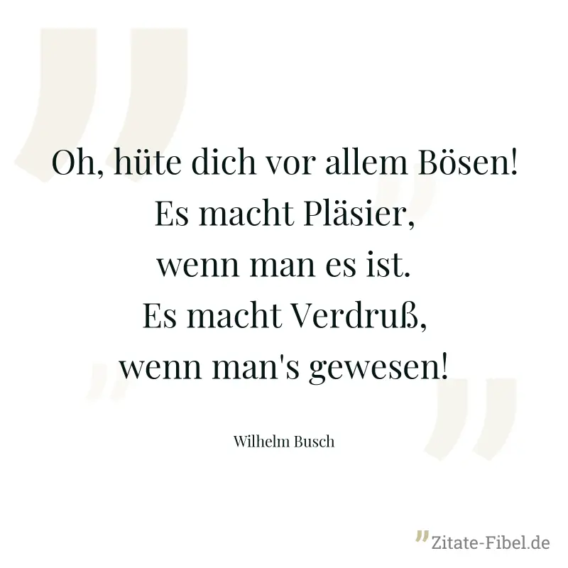 Oh, hüte dich vor allem Bösen!  Es macht Pläsier, wenn man es ist.  Es macht Verdruß, wenn man's gewesen! - Wilhelm Busch