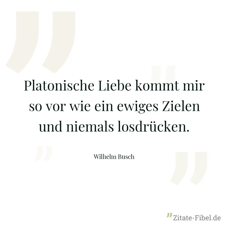 Platonische Liebe kommt mir so vor wie ein ewiges Zielen und niemals losdrücken. - Wilhelm Busch