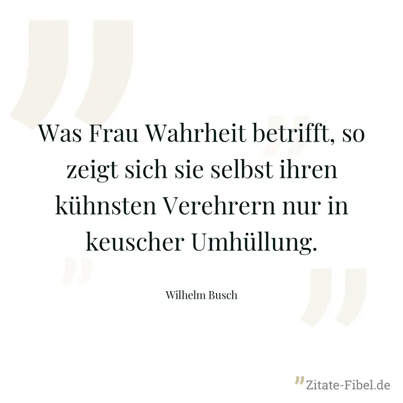 Was Frau Wahrheit betrifft, so zeigt sich sie selbst ihren kühnsten Verehrern nur in keuscher Umhüllung. - Wilhelm Busch
