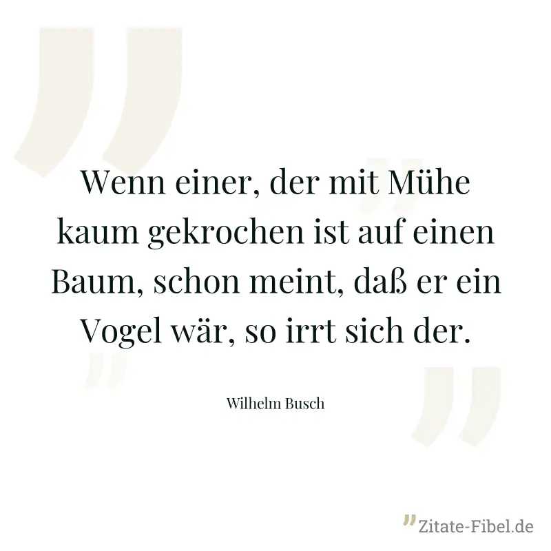 Wenn einer, der mit Mühe kaum gekrochen ist auf einen Baum, schon meint, daß er ein Vogel wär, so irrt sich der. - Wilhelm Busch