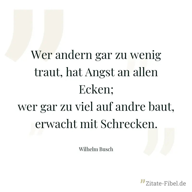 Wer andern gar zu wenig traut, hat Angst an allen Ecken; wer gar zu viel auf andre baut, erwacht mit Schrecken. - Wilhelm Busch