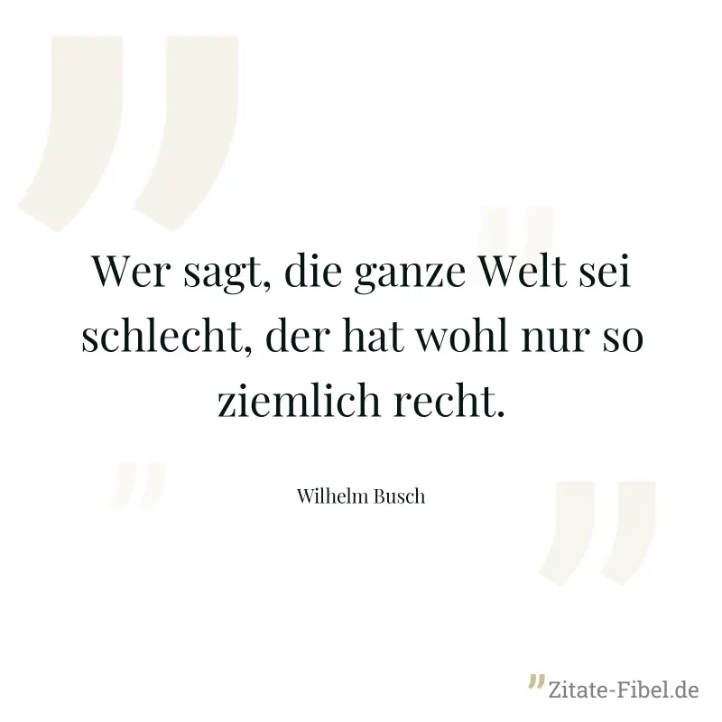 Wer sagt, die ganze Welt sei schlecht, der hat wohl nur so ziemlich recht. - Wilhelm Busch