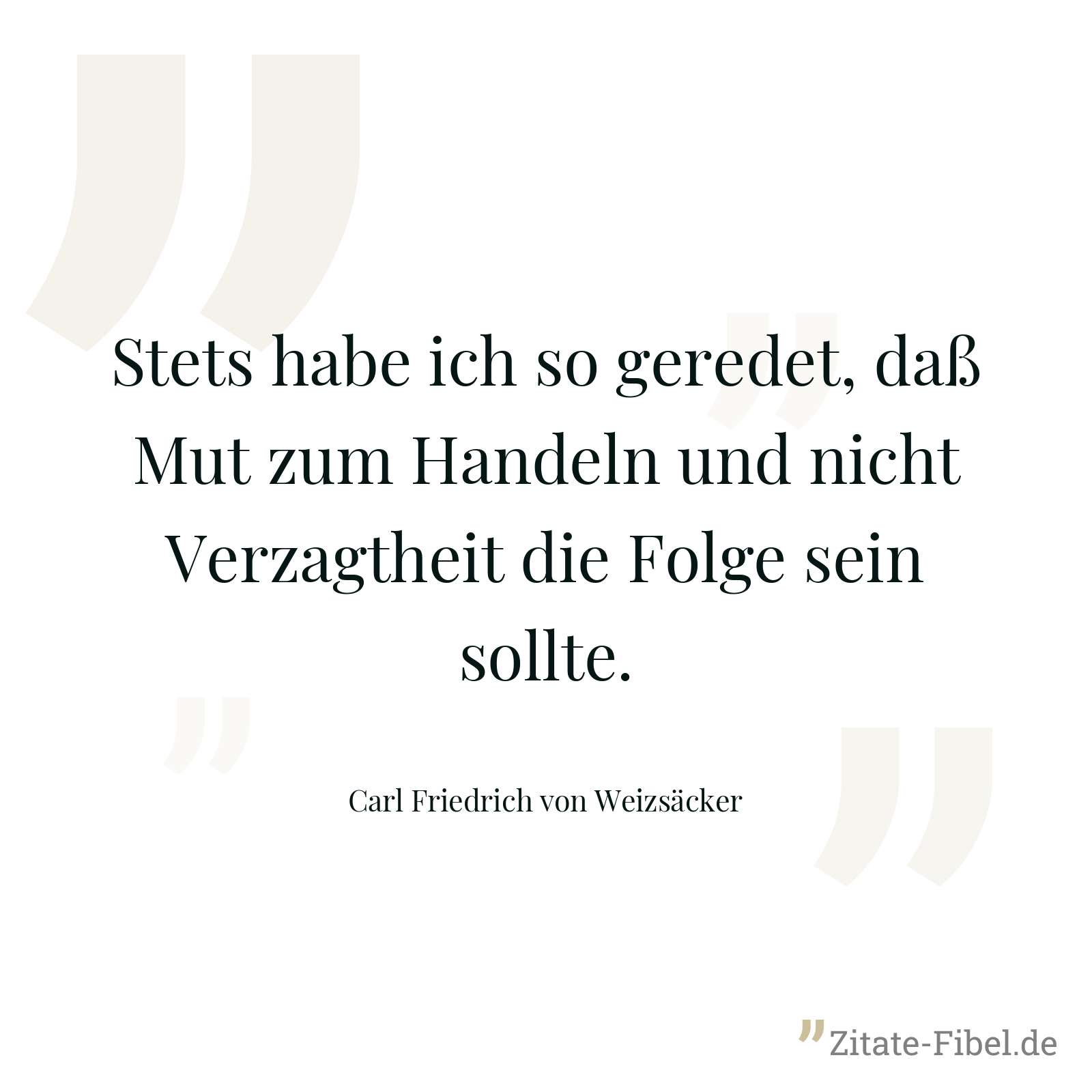 Stets habe ich so geredet, daß Mut zum Handeln und nicht Verzagtheit die Folge sein sollte. - Carl Friedrich von Weizsäcker