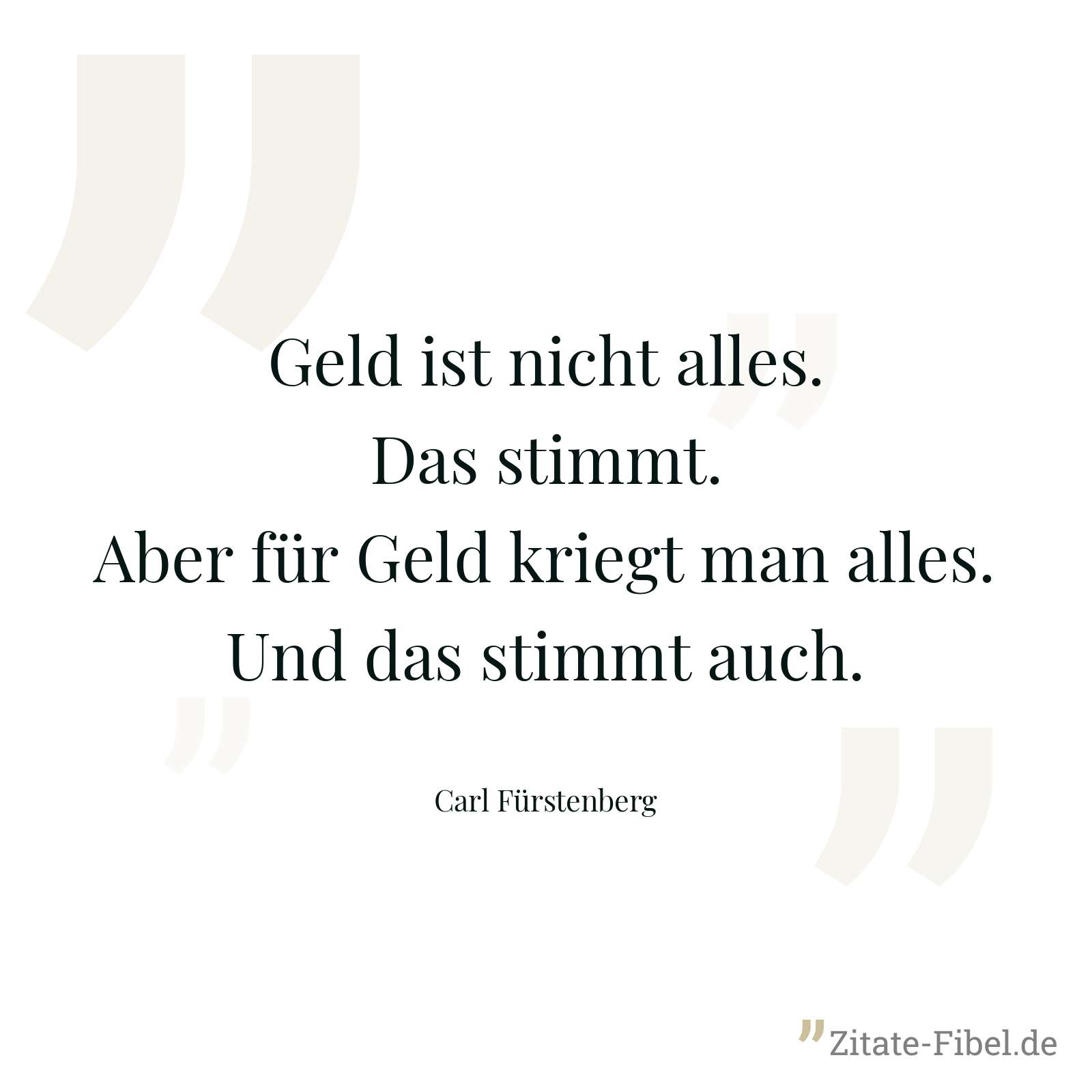 Geld ist nicht alles. Das stimmt. Aber für Geld kriegt man alles. Und das stimmt auch. - Carl Fürstenberg