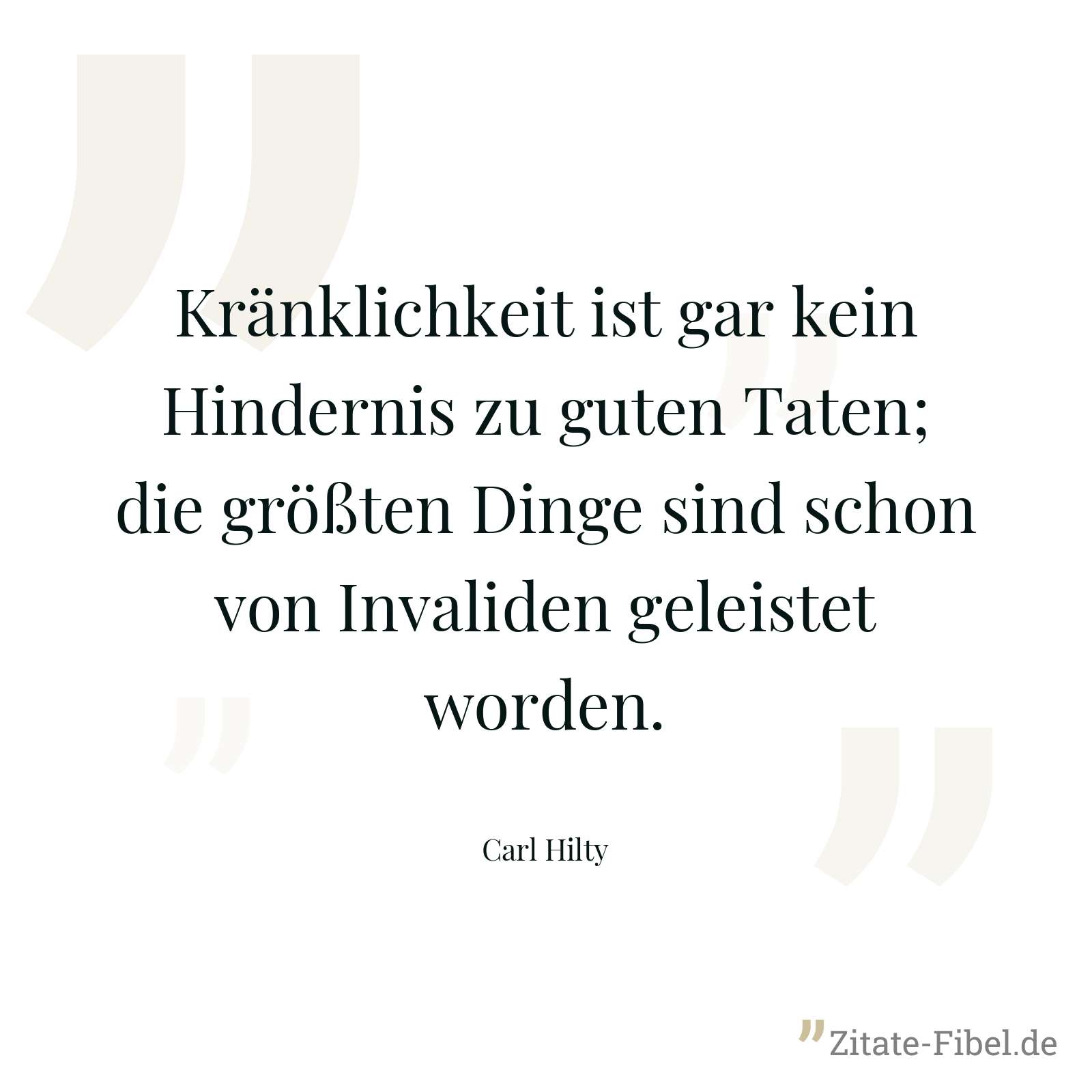 Kränklichkeit ist gar kein Hindernis zu guten Taten; die größten Dinge sind schon von Invaliden geleistet worden. - Carl Hilty