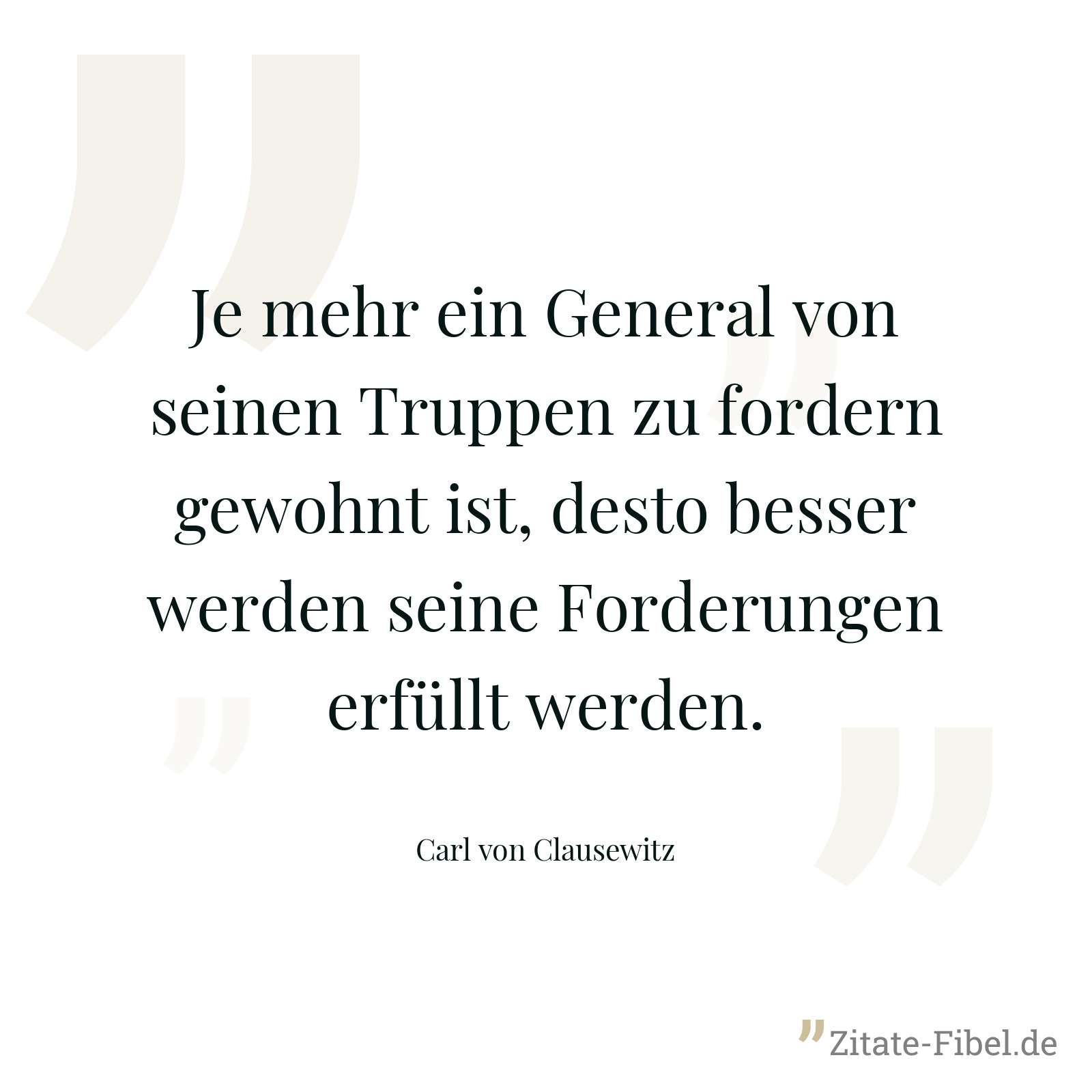 Je mehr ein General von seinen Truppen zu fordern gewohnt ist, desto besser werden seine Forderungen erfüllt werden. - Carl von Clausewitz
