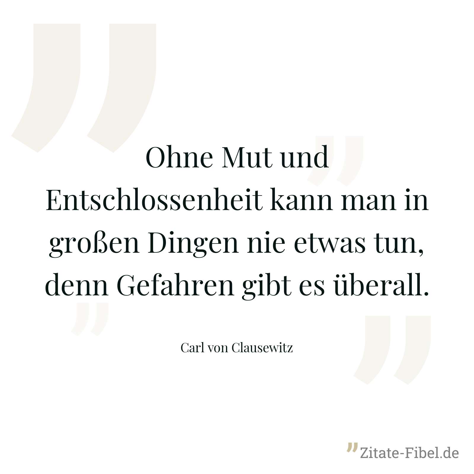 Ohne Mut und Entschlossenheit kann man in großen Dingen nie etwas tun, denn Gefahren gibt es überall. - Carl von Clausewitz