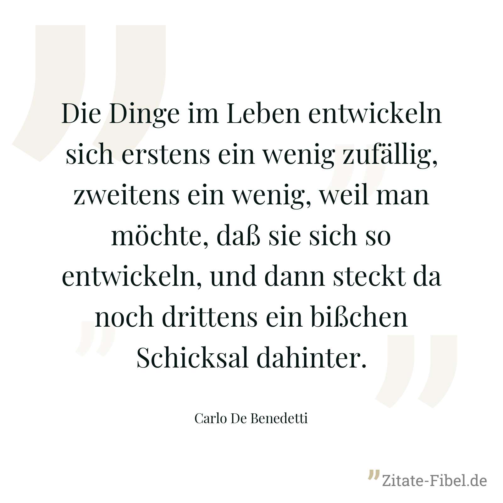 Die Dinge im Leben entwickeln sich erstens ein wenig zufällig, zweitens ein wenig, weil man möchte, daß sie sich so entwickeln, und dann steckt da noch drittens ein bißchen Schicksal dahinter. - Carlo De Benedetti