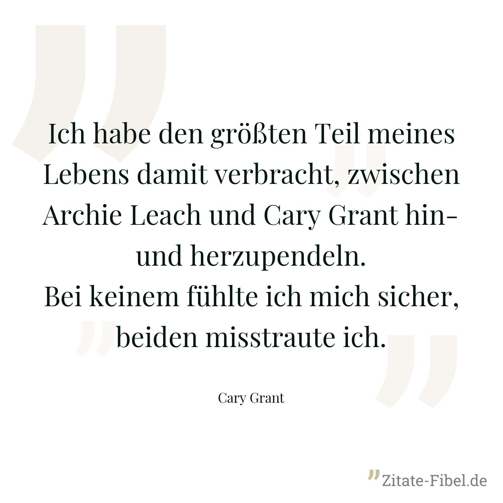 Ich habe den größten Teil meines Lebens damit verbracht, zwischen Archie Leach und Cary Grant hin- und herzupendeln. Bei keinem fühlte ich mich sicher, beiden misstraute ich. - Cary Grant
