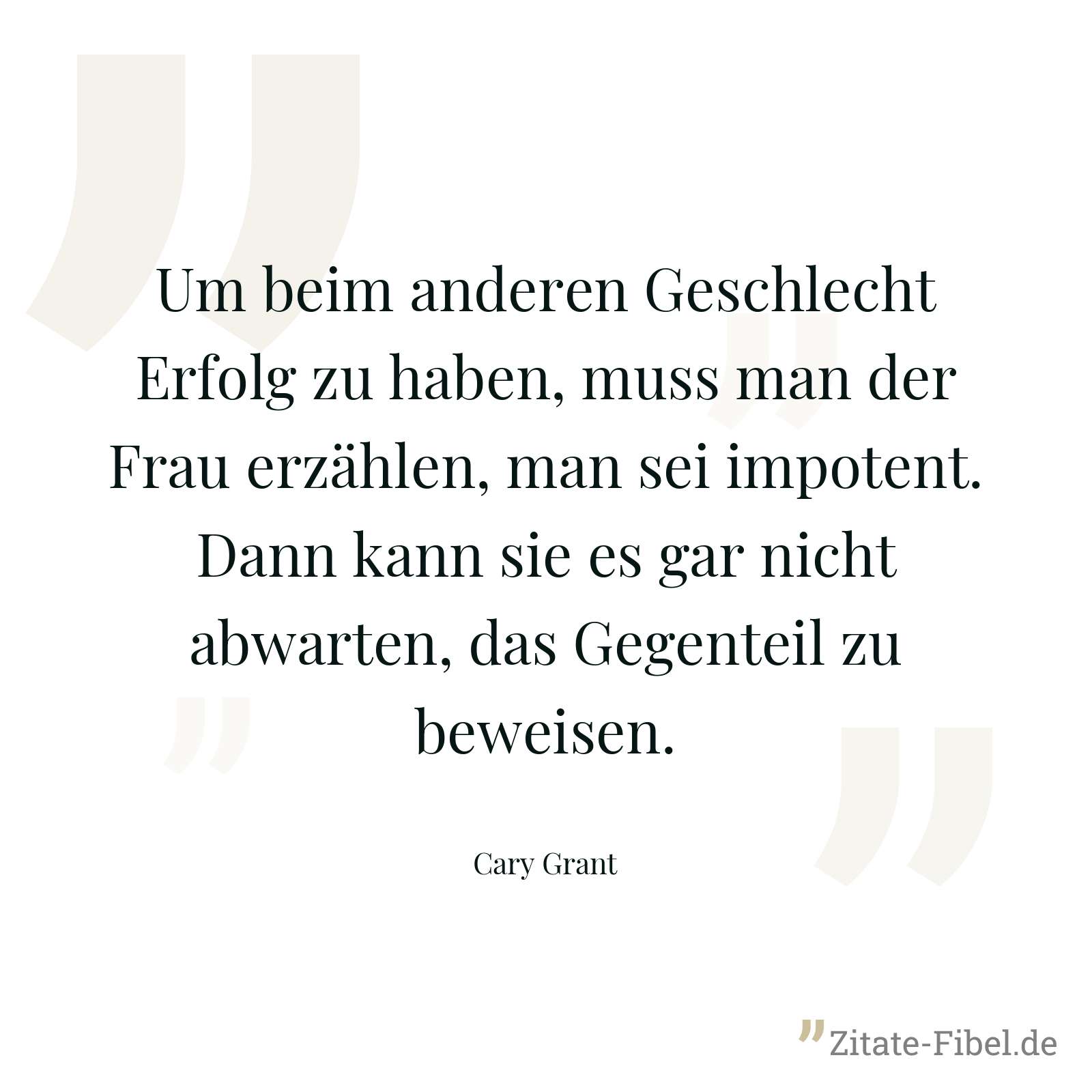 Um beim anderen Geschlecht Erfolg zu haben, muss man der Frau erzählen, man sei impotent. Dann kann sie es gar nicht abwarten, das Gegenteil zu beweisen. - Cary Grant