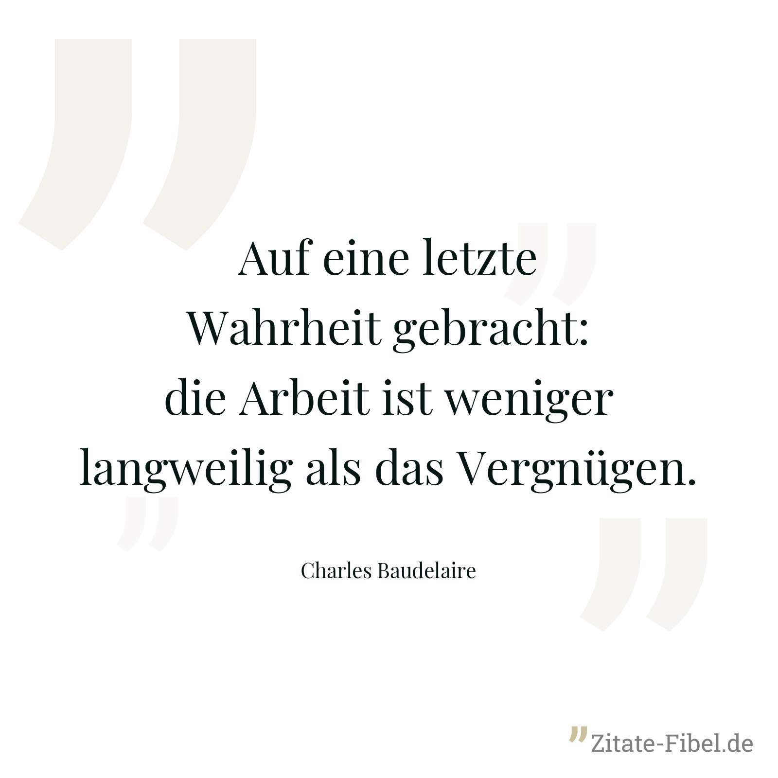 Auf eine letzte Wahrheit gebracht: die Arbeit ist weniger langweilig als das Vergnügen. - Charles Baudelaire