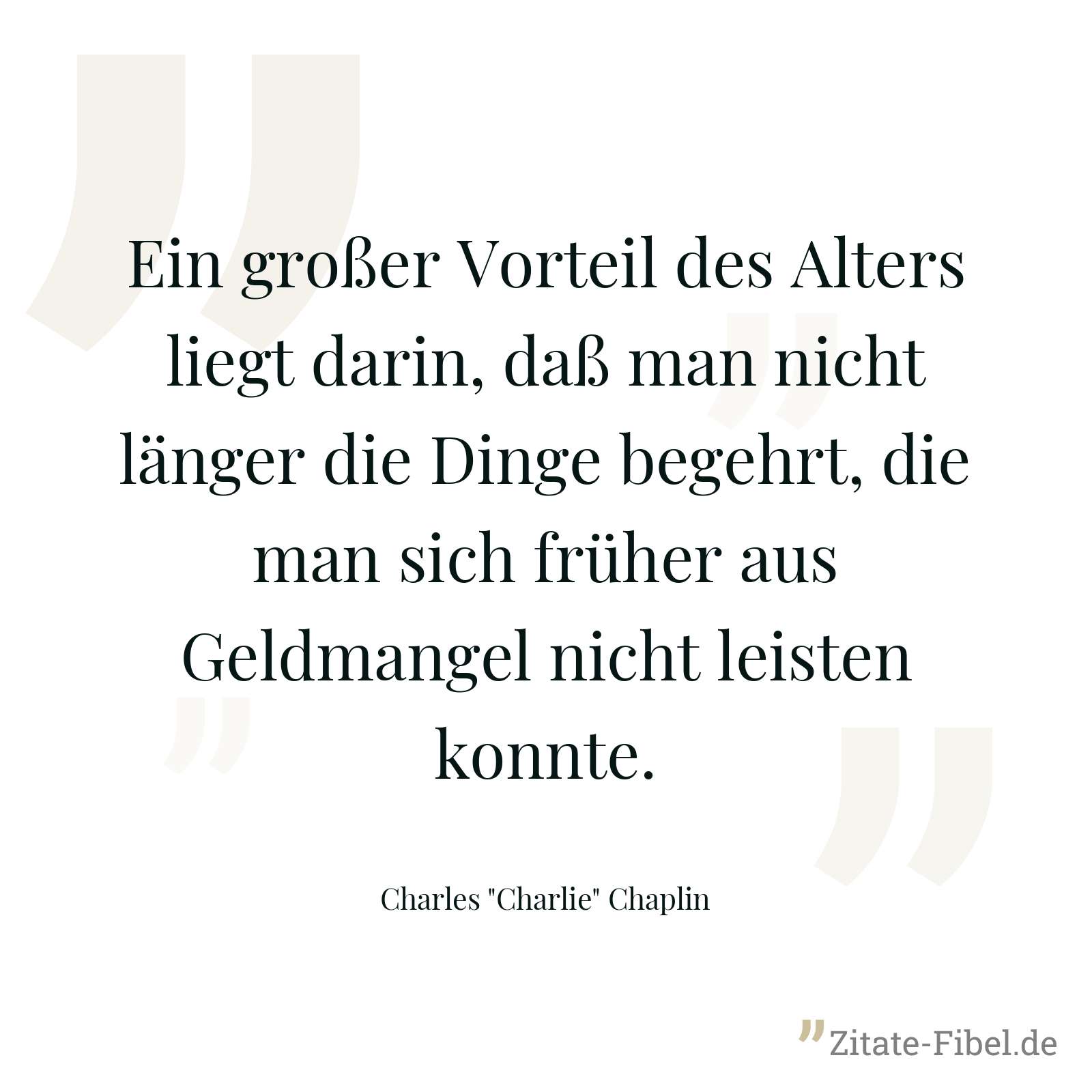 Ein großer Vorteil des Alters liegt darin, daß man nicht länger die Dinge begehrt, die man sich früher aus Geldmangel nicht leisten konnte. - Charles "Charlie" Chaplin