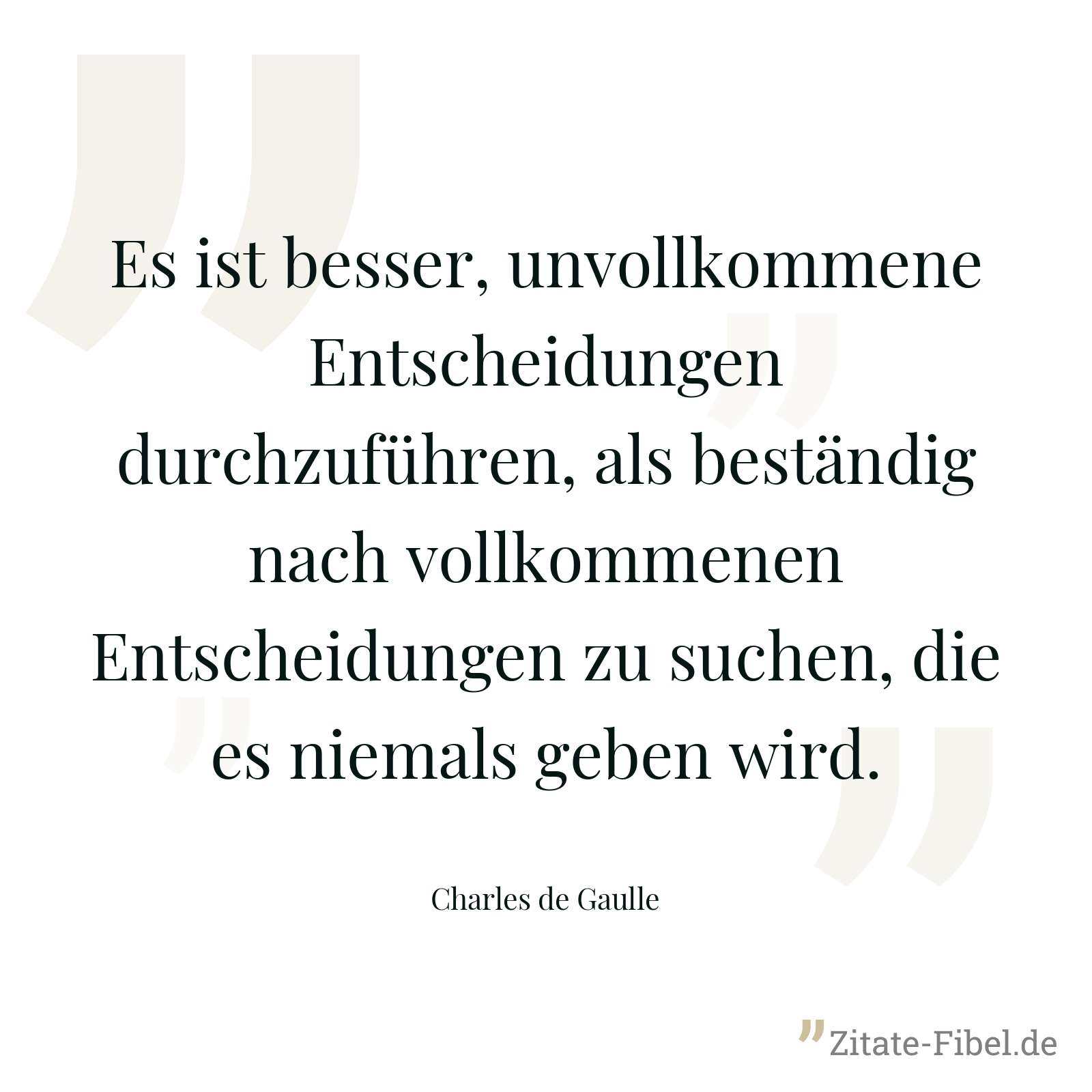 Es ist besser, unvollkommene Entscheidungen durchzuführen, als beständig nach vollkommenen Entscheidungen zu suchen, die es niemals geben wird. - Charles de Gaulle