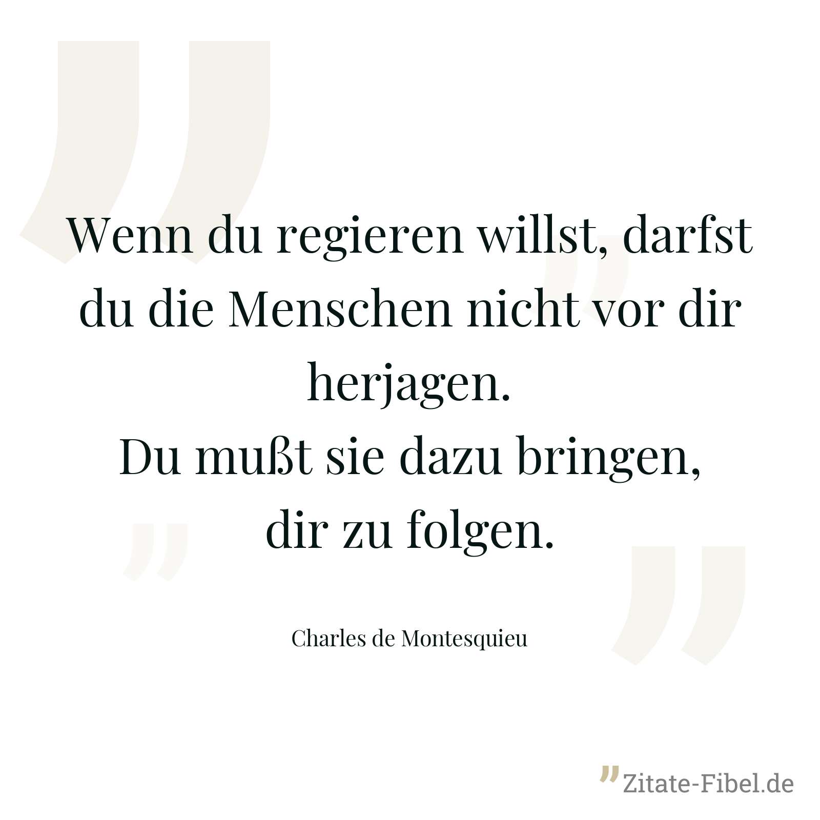 Wenn du regieren willst, darfst du die Menschen nicht vor dir herjagen. Du mußt sie dazu bringen, dir zu folgen. - Charles de Montesquieu
