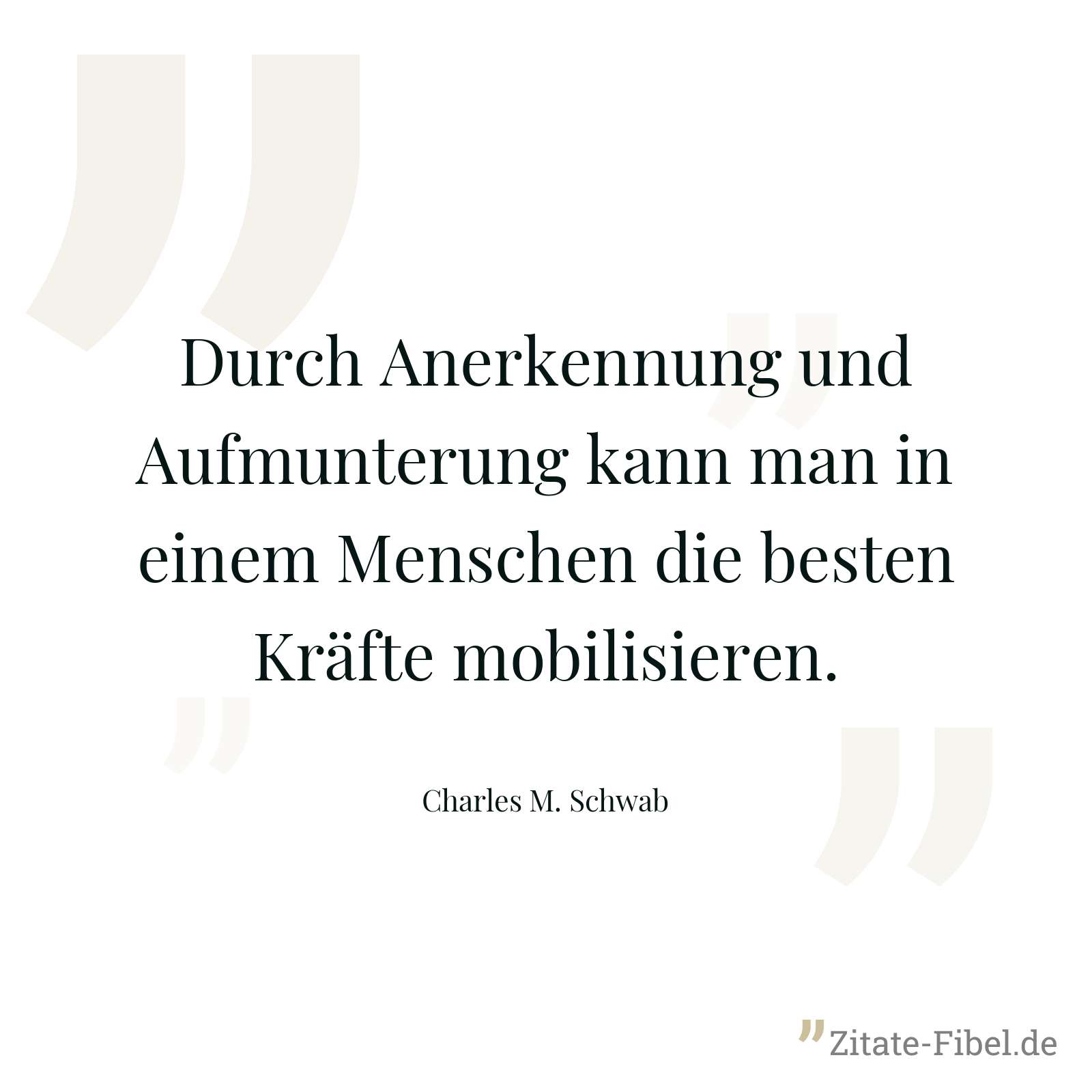 Durch Anerkennung und Aufmunterung kann man in einem Menschen die besten Kräfte mobilisieren. - Charles M. Schwab