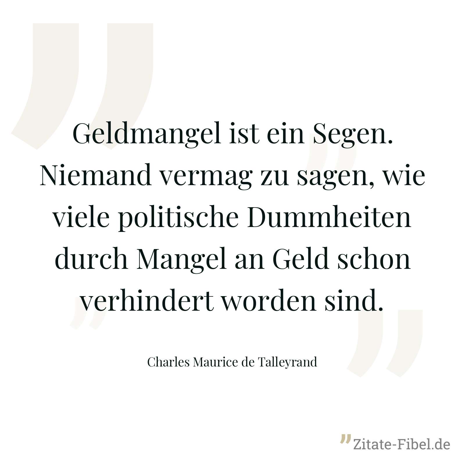 Geldmangel ist ein Segen. Niemand vermag zu sagen, wie viele politische Dummheiten durch Mangel an Geld schon verhindert worden sind. - Charles Maurice de Talleyrand