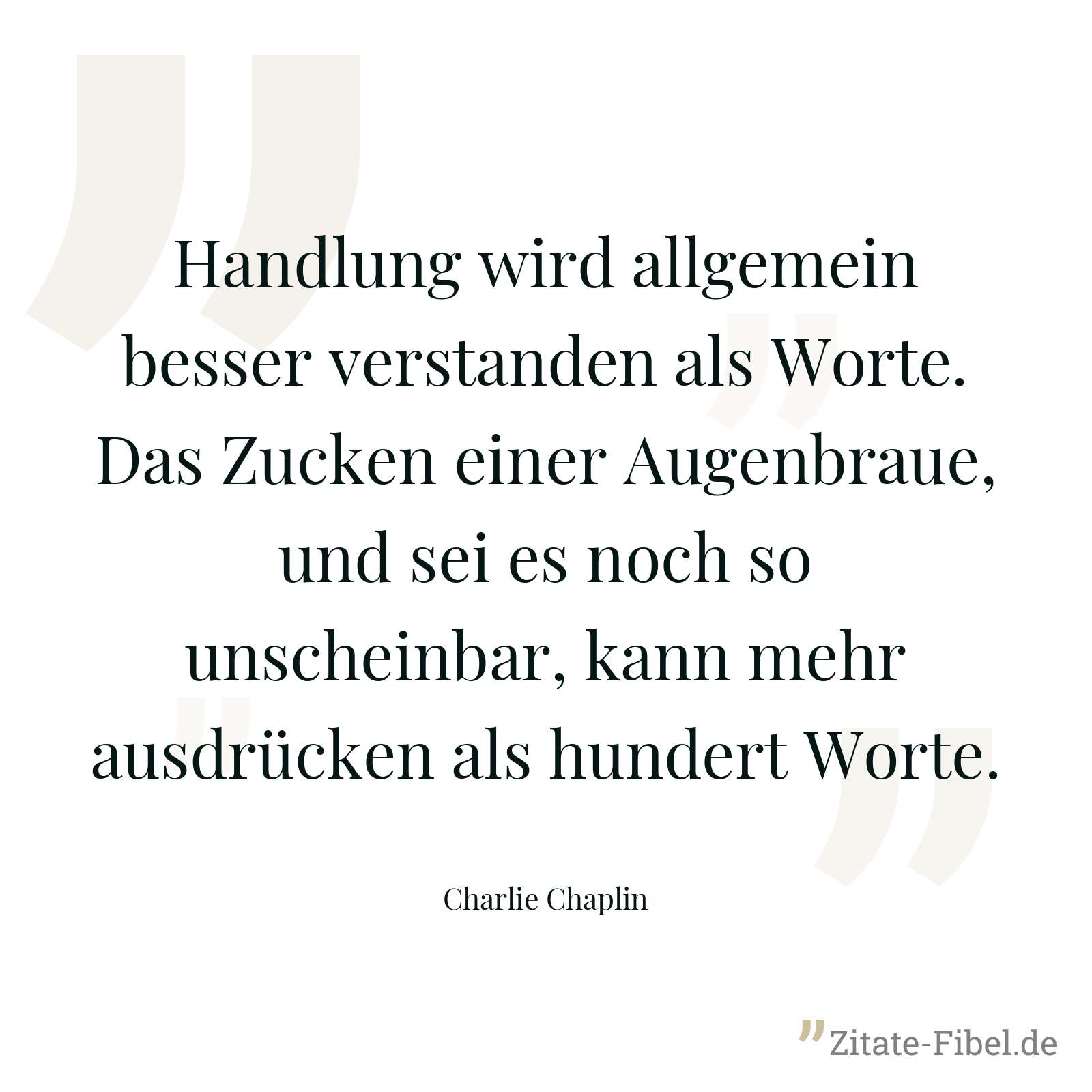 Handlung wird allgemein besser verstanden als Worte. Das Zucken einer Augenbraue, und sei es noch so unscheinbar, kann mehr ausdrücken als hundert Worte. - Charlie Chaplin