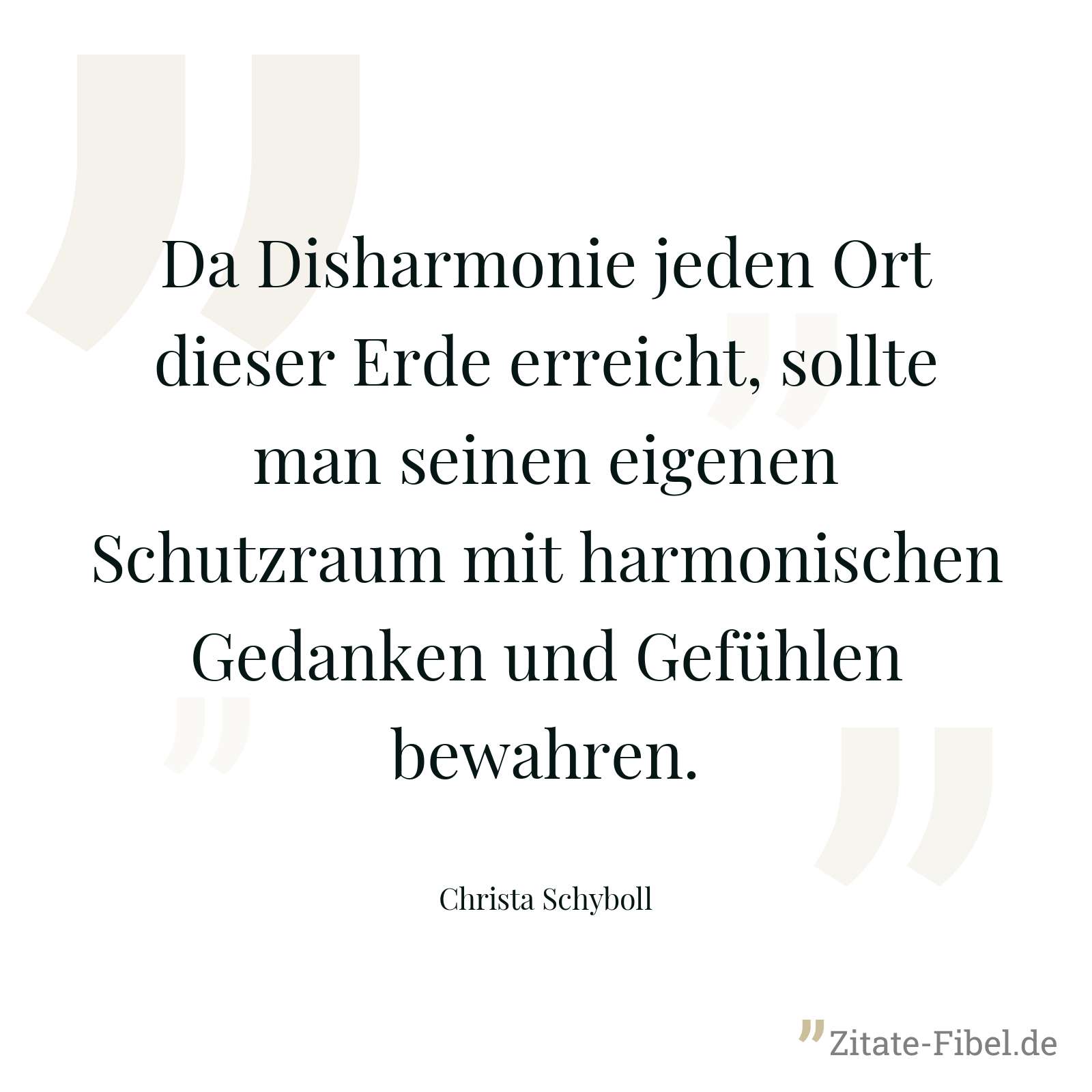 Da Disharmonie jeden Ort dieser Erde erreicht, sollte man seinen eigenen Schutzraum mit harmonischen Gedanken und Gefühlen bewahren. - Christa Schyboll