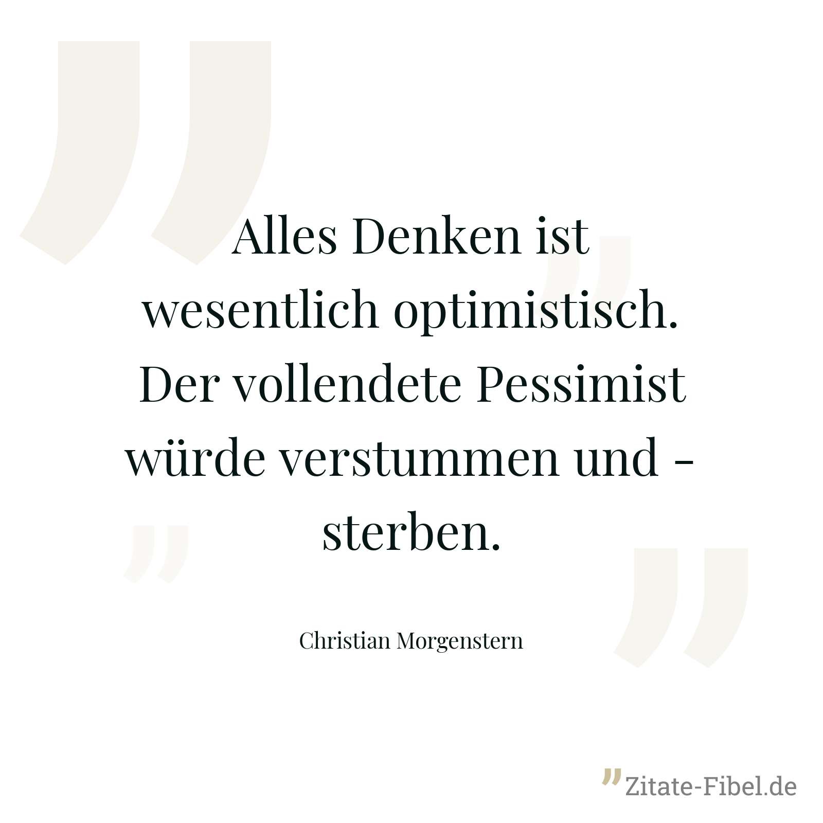 Alles Denken ist wesentlich optimistisch. Der vollendete Pessimist würde verstummen und - sterben. - Christian Morgenstern