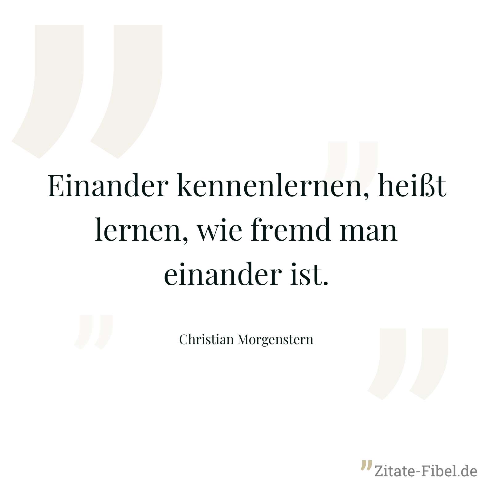 Einander kennenlernen, heißt lernen, wie fremd man einander ist. - Christian Morgenstern