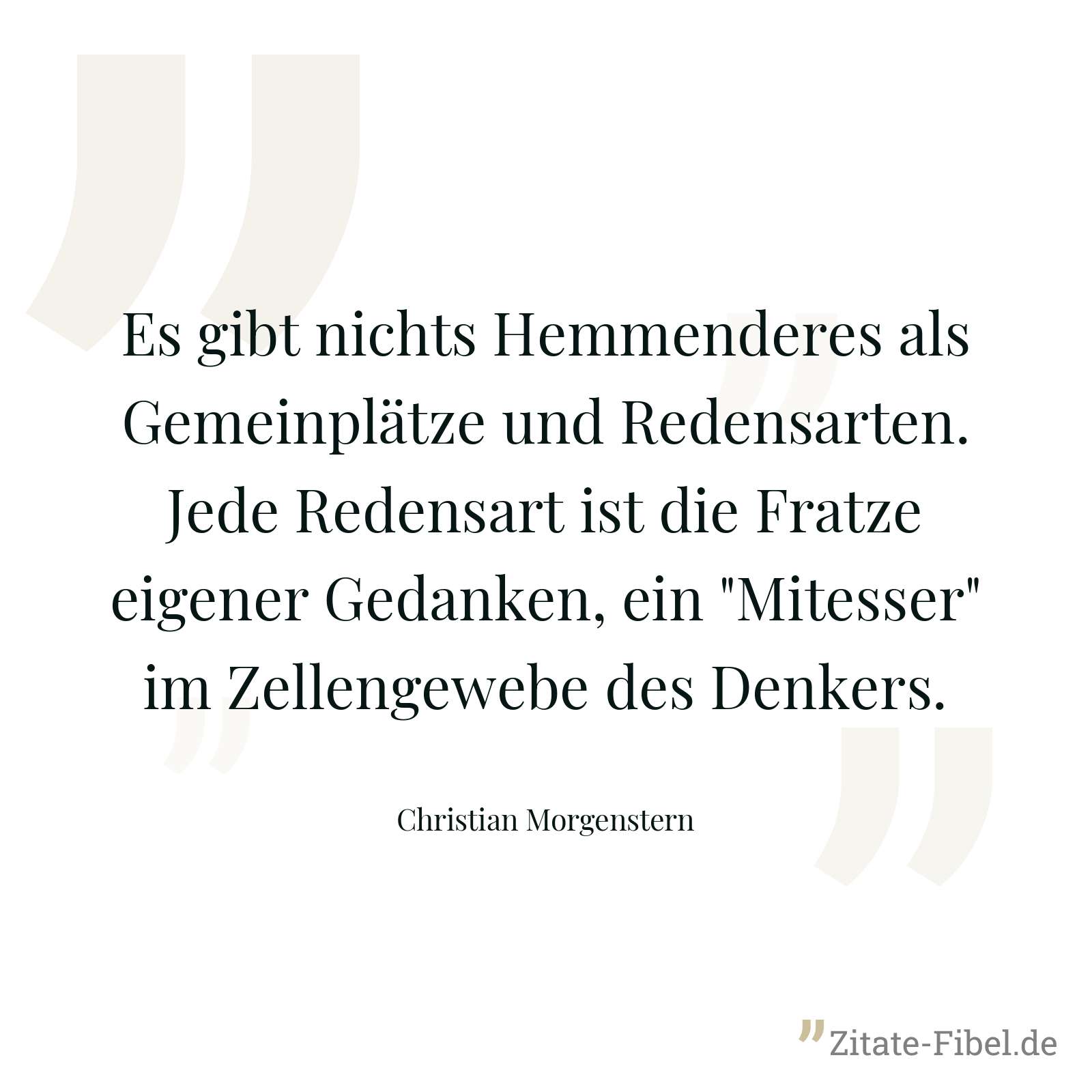 Es gibt nichts Hemmenderes als Gemeinplätze und Redensarten. Jede Redensart ist die Fratze eigener Gedanken, ein "Mitesser" im Zellengewebe des Denkers. - Christian Morgenstern