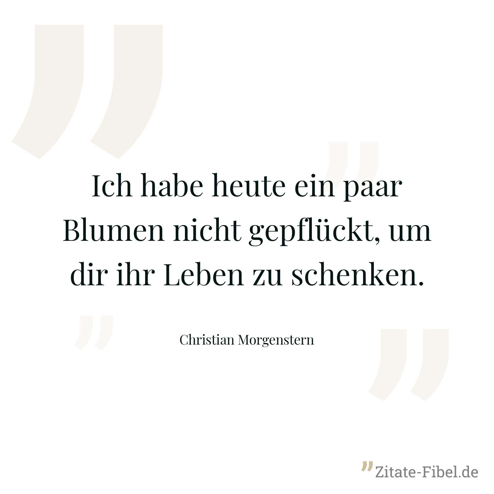 Ich habe heute ein paar Blumen nicht gepflückt, um dir ihr Leben zu schenken. - Christian Morgenstern