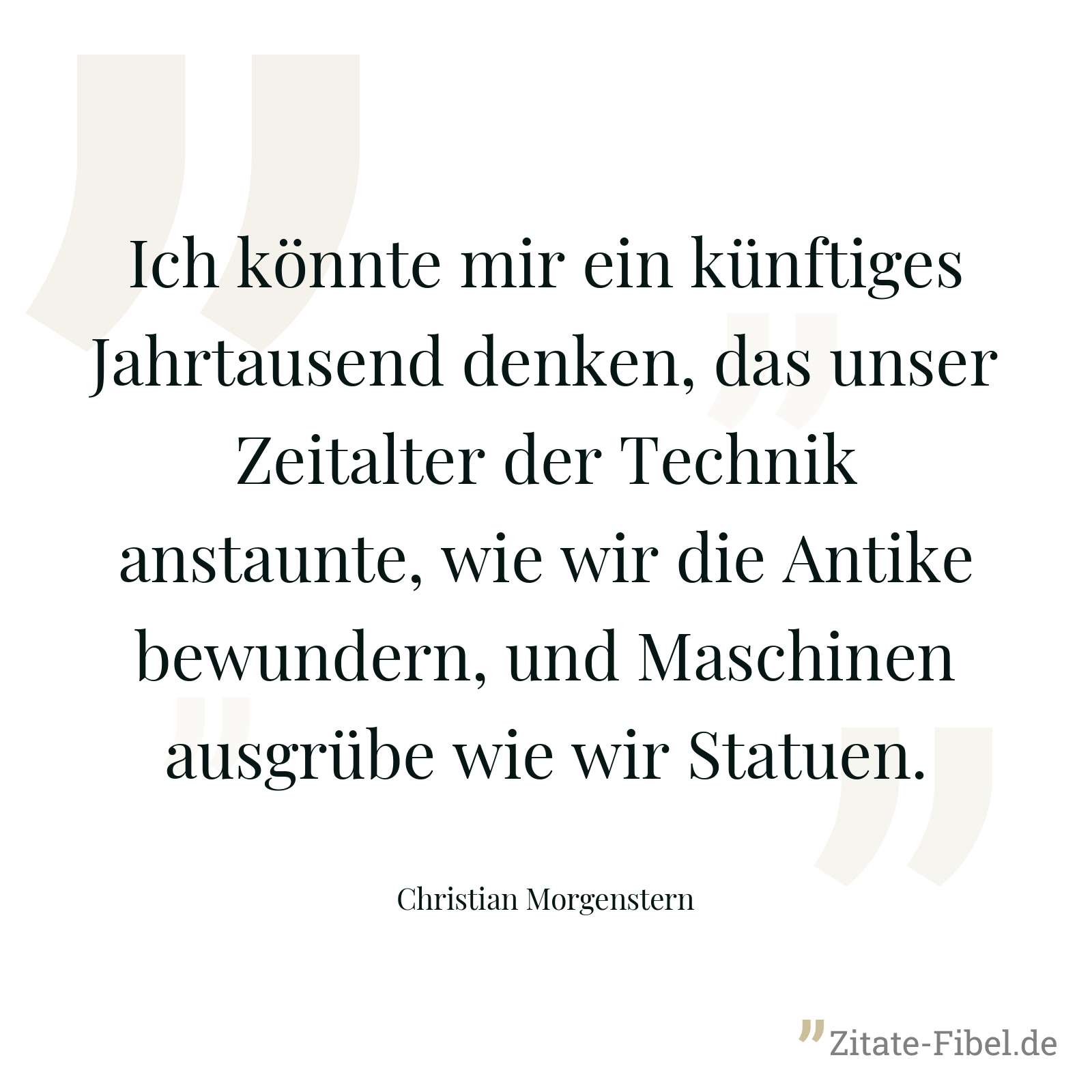 Ich könnte mir ein künftiges Jahrtausend denken, das unser Zeitalter der Technik anstaunte, wie wir die Antike bewundern, und Maschinen ausgrübe wie wir Statuen. - Christian Morgenstern