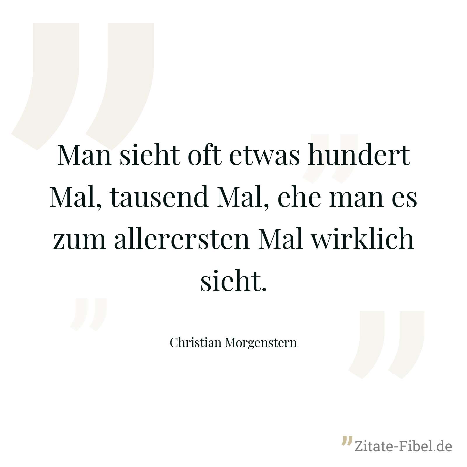Man sieht oft etwas hundert Mal, tausend Mal, ehe man es zum allerersten Mal wirklich sieht. - Christian Morgenstern