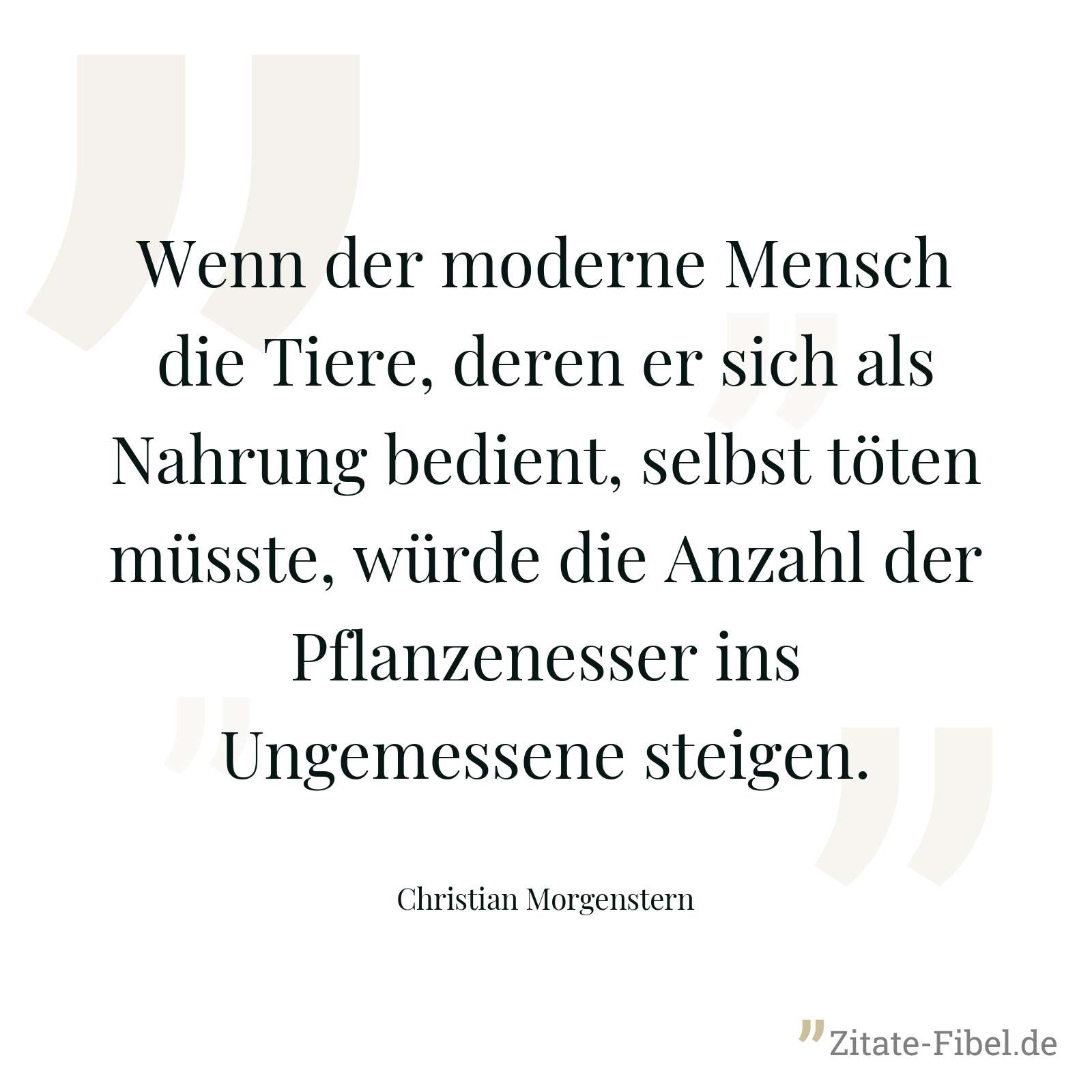 Wenn der moderne Mensch die Tiere, deren er sich als Nahrung bedient, selbst töten müsste, würde die Anzahl der Pflanzenesser ins Ungemessene steigen. - Christian Morgenstern