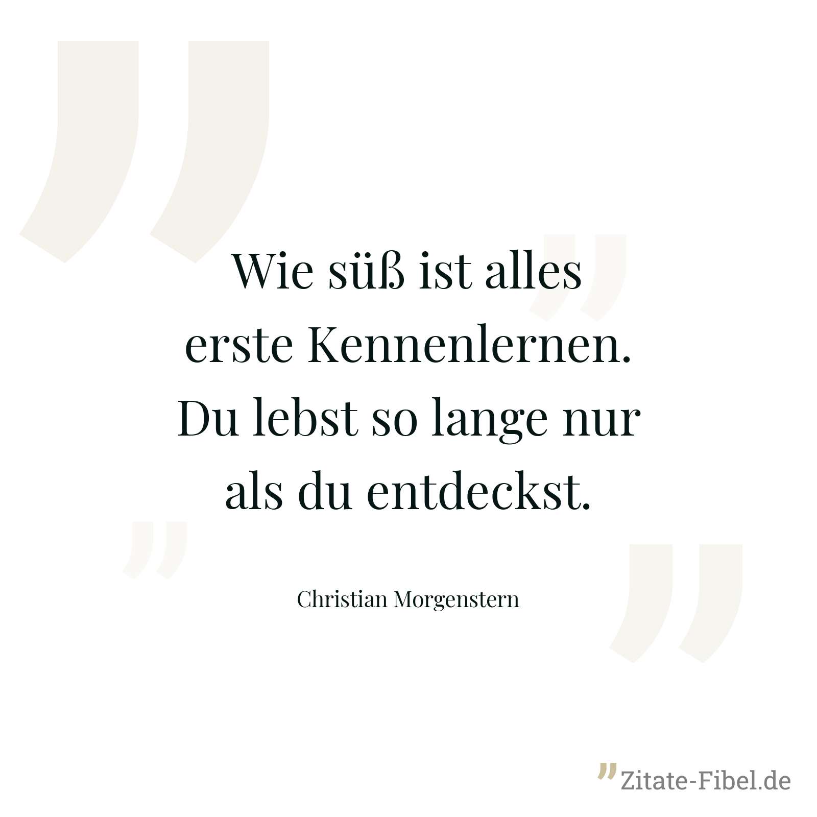 Wie süß ist alles erste Kennenlernen. Du lebst so lange nur als du entdeckst. - Christian Morgenstern