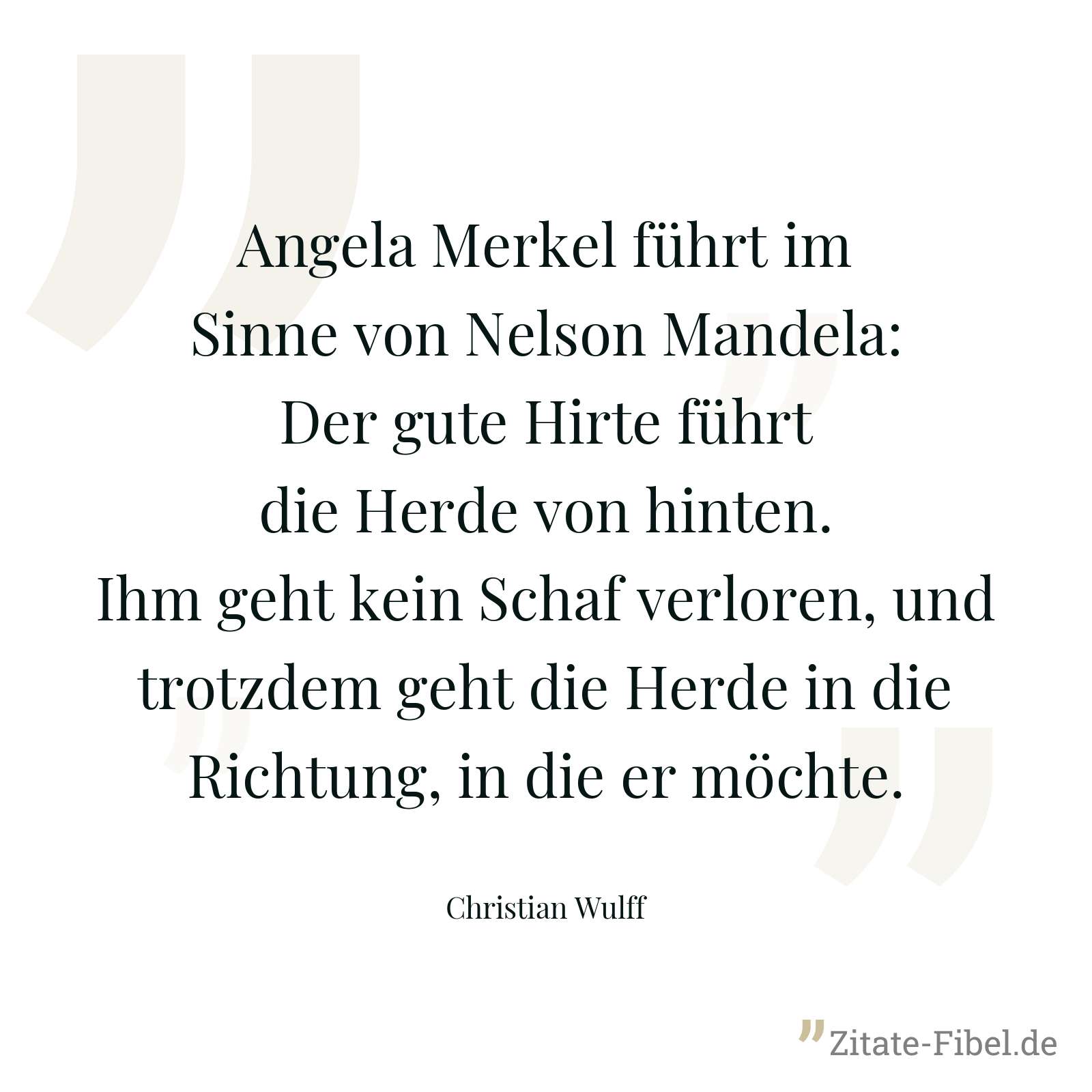 Angela Merkel führt im Sinne von Nelson Mandela: Der gute Hirte führt die Herde von hinten. Ihm geht kein Schaf verloren, und trotzdem geht die Herde in die Richtung, in die er möchte. - Christian Wulff
