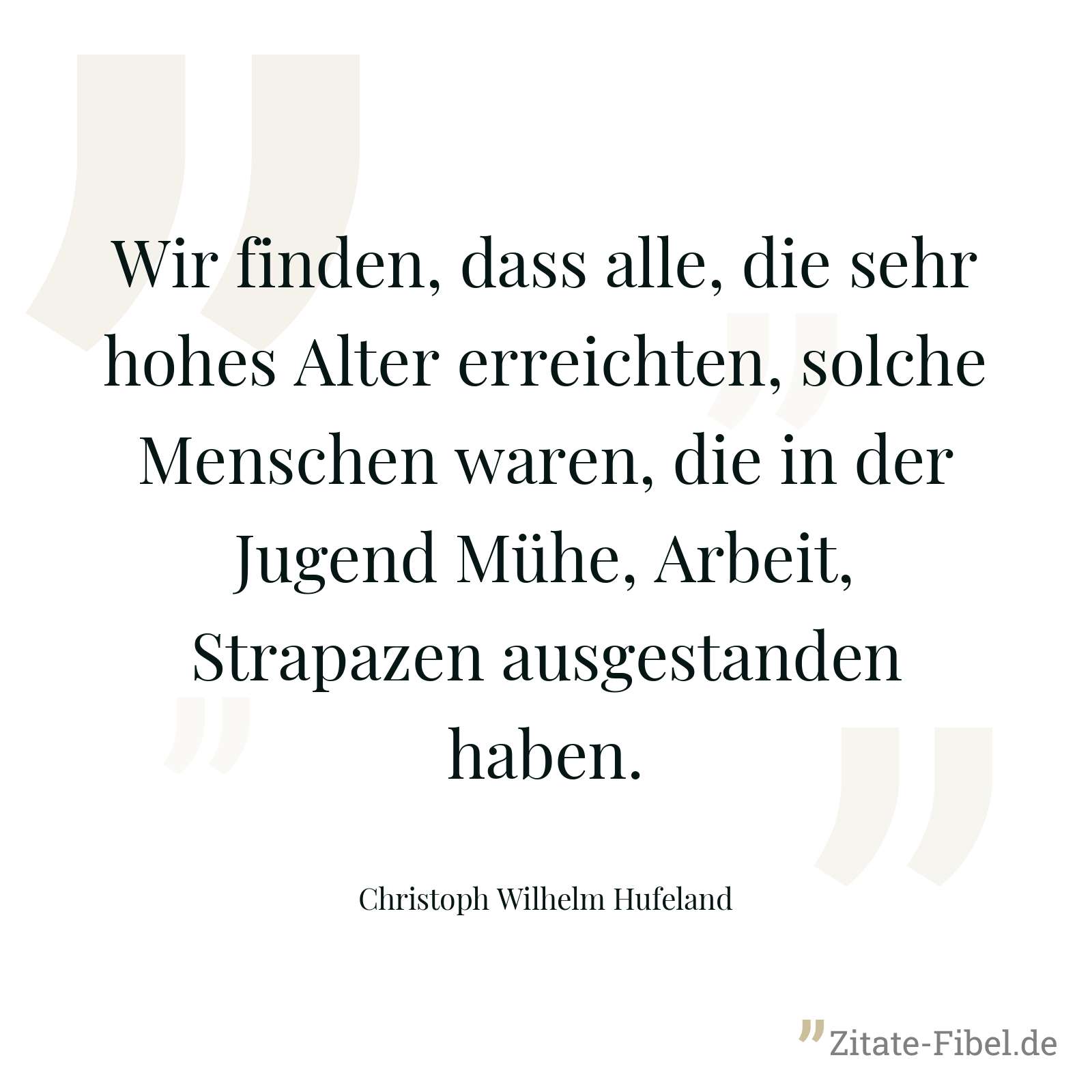 Wir finden, dass alle, die sehr hohes Alter erreichten, solche Menschen waren, die in der Jugend Mühe, Arbeit, Strapazen ausgestanden haben. - Christoph Wilhelm Hufeland