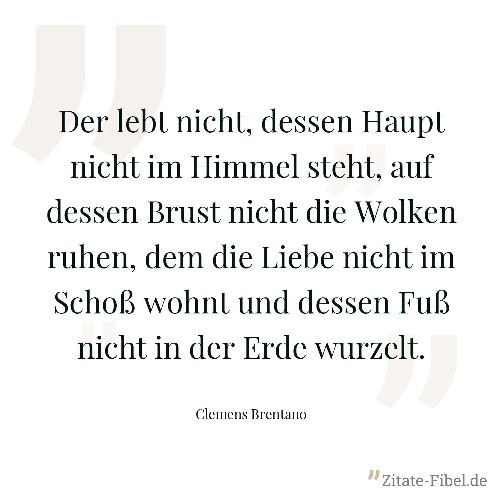 Der lebt nicht, dessen Haupt nicht im Himmel steht, auf dessen Brust nicht die Wolken ruhen, dem die Liebe nicht im Schoß wohnt und dessen Fuß nicht in der Erde wurzelt. - Clemens Brentano