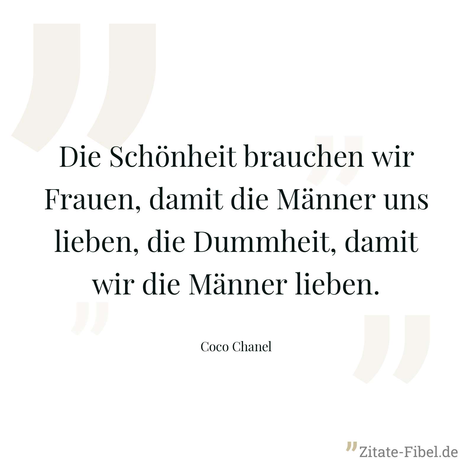 Die Schönheit brauchen wir Frauen, damit die Männer uns lieben, die Dummheit, damit wir die Männer lieben. - Coco Chanel