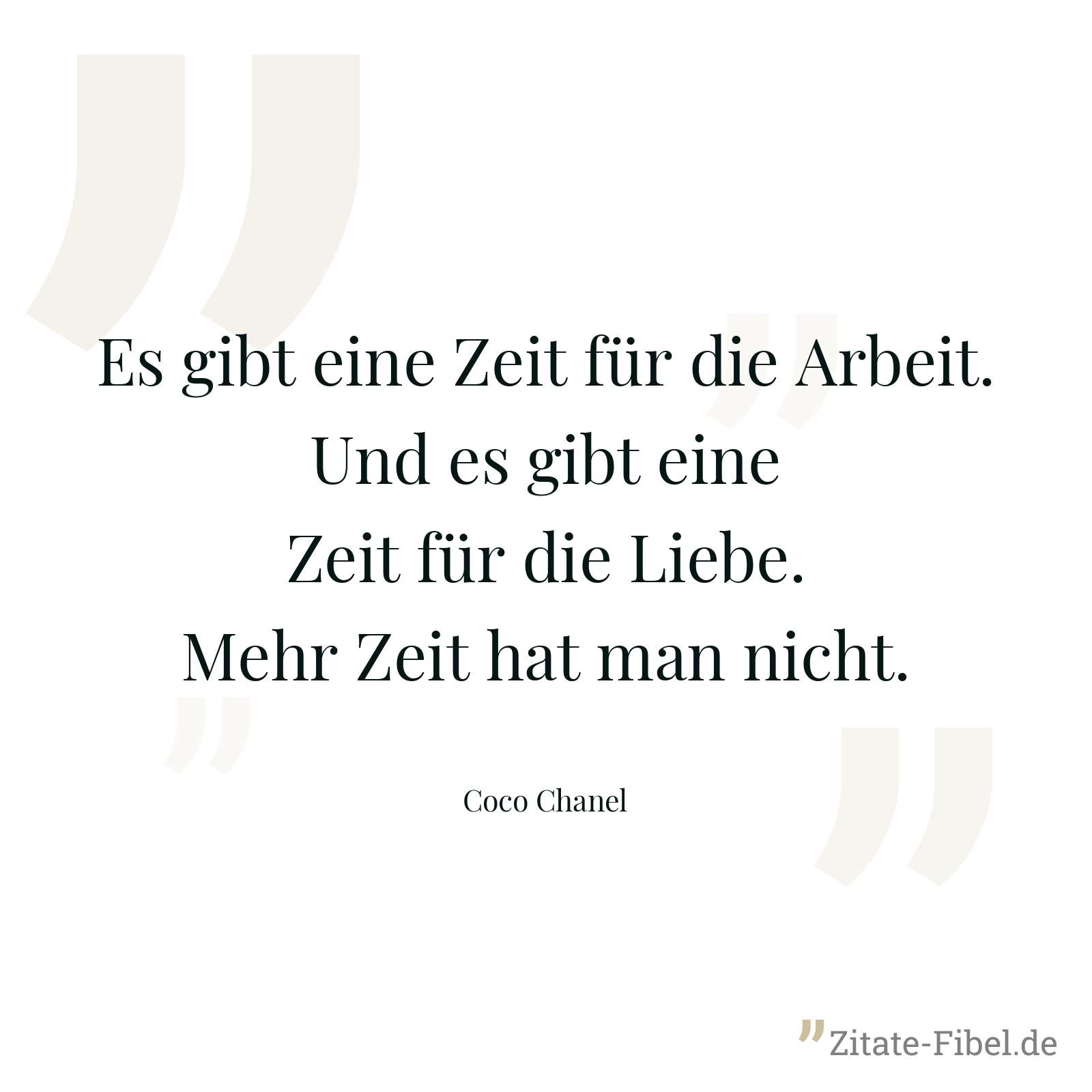 Es gibt eine Zeit für die Arbeit. Und es gibt eine Zeit für die Liebe. Mehr Zeit hat man nicht. - Coco Chanel