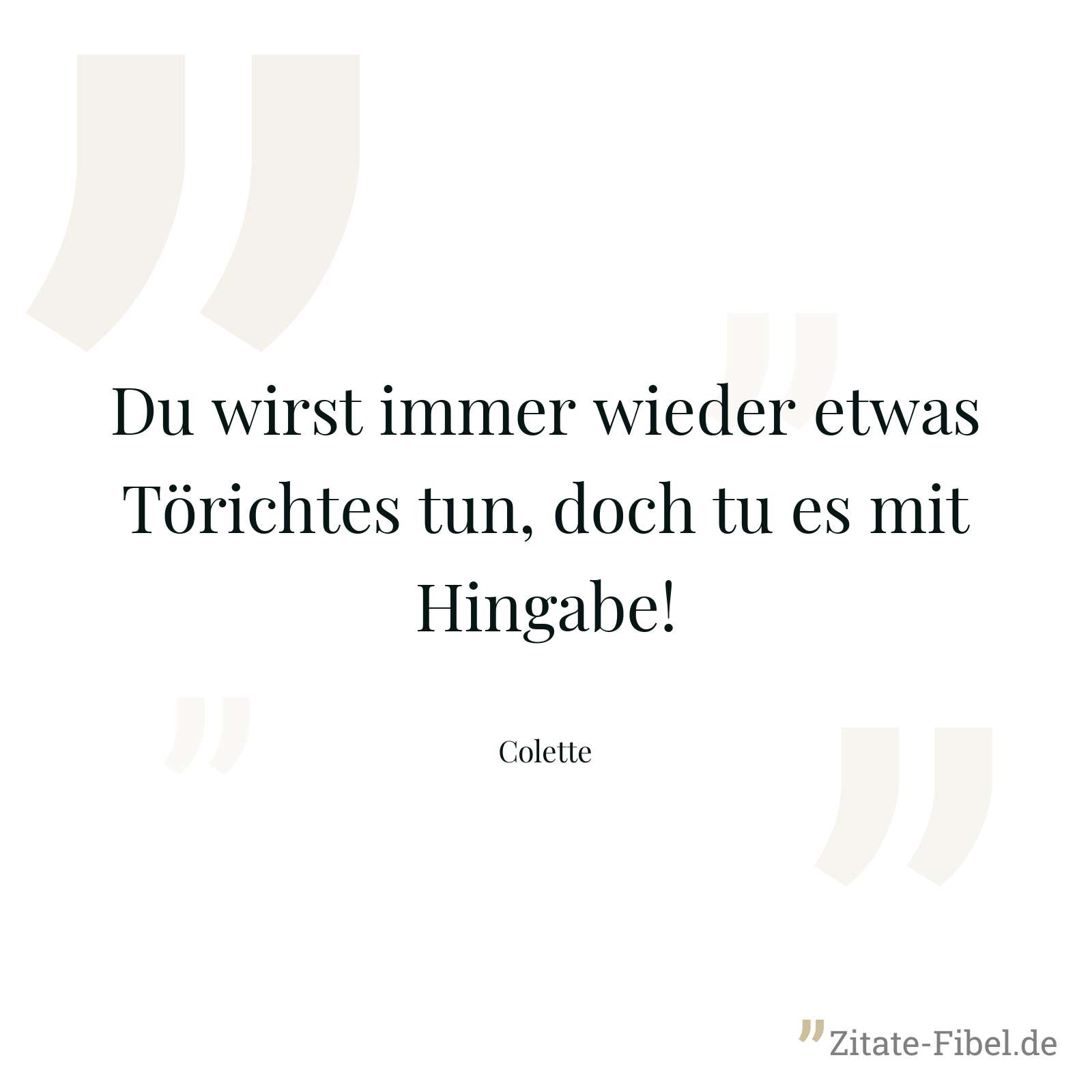 Du wirst immer wieder etwas Törichtes tun, doch tu es mit Hingabe! - Colette
