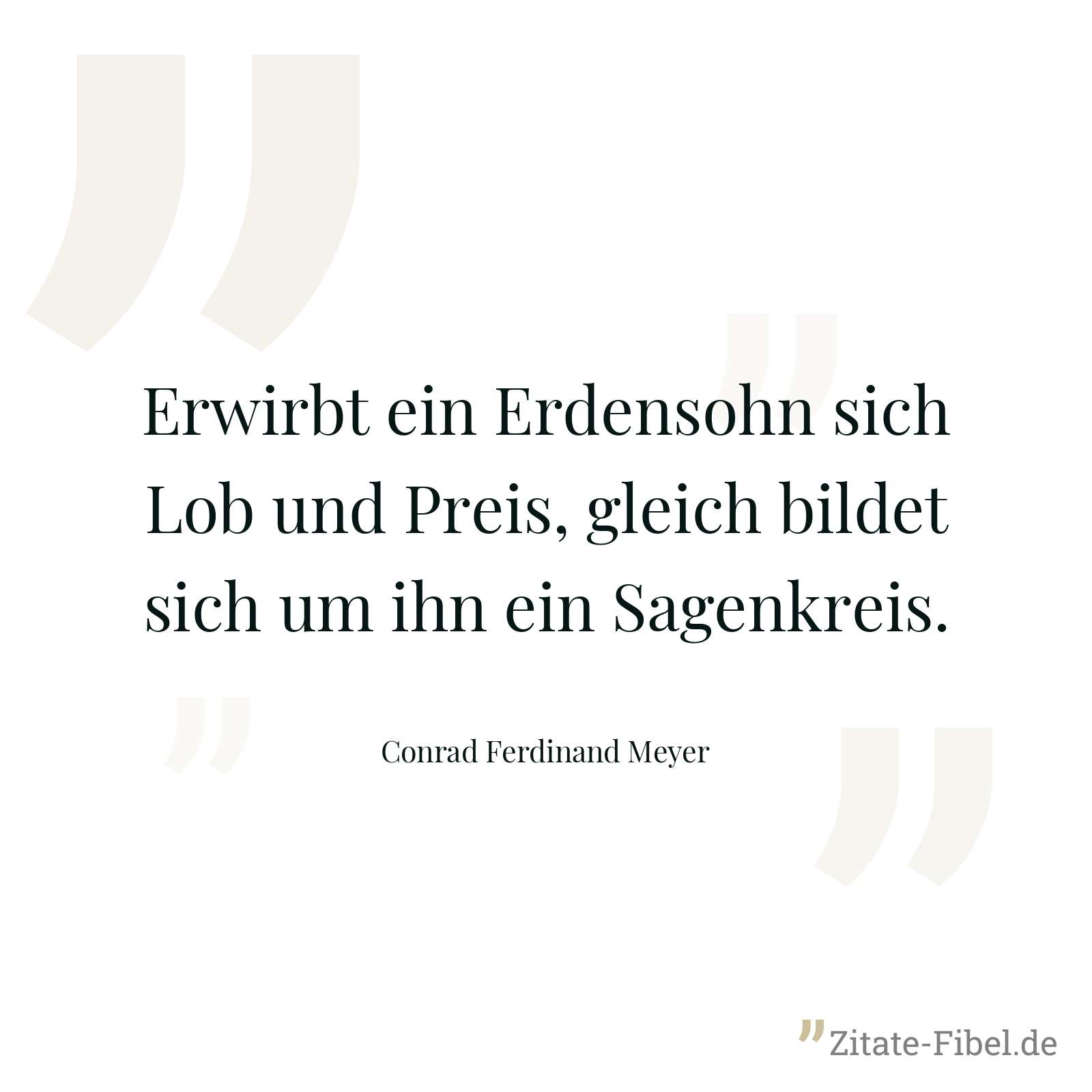 Erwirbt ein Erdensohn sich Lob und Preis, gleich bildet sich um ihn ein Sagenkreis. - Conrad Ferdinand Meyer