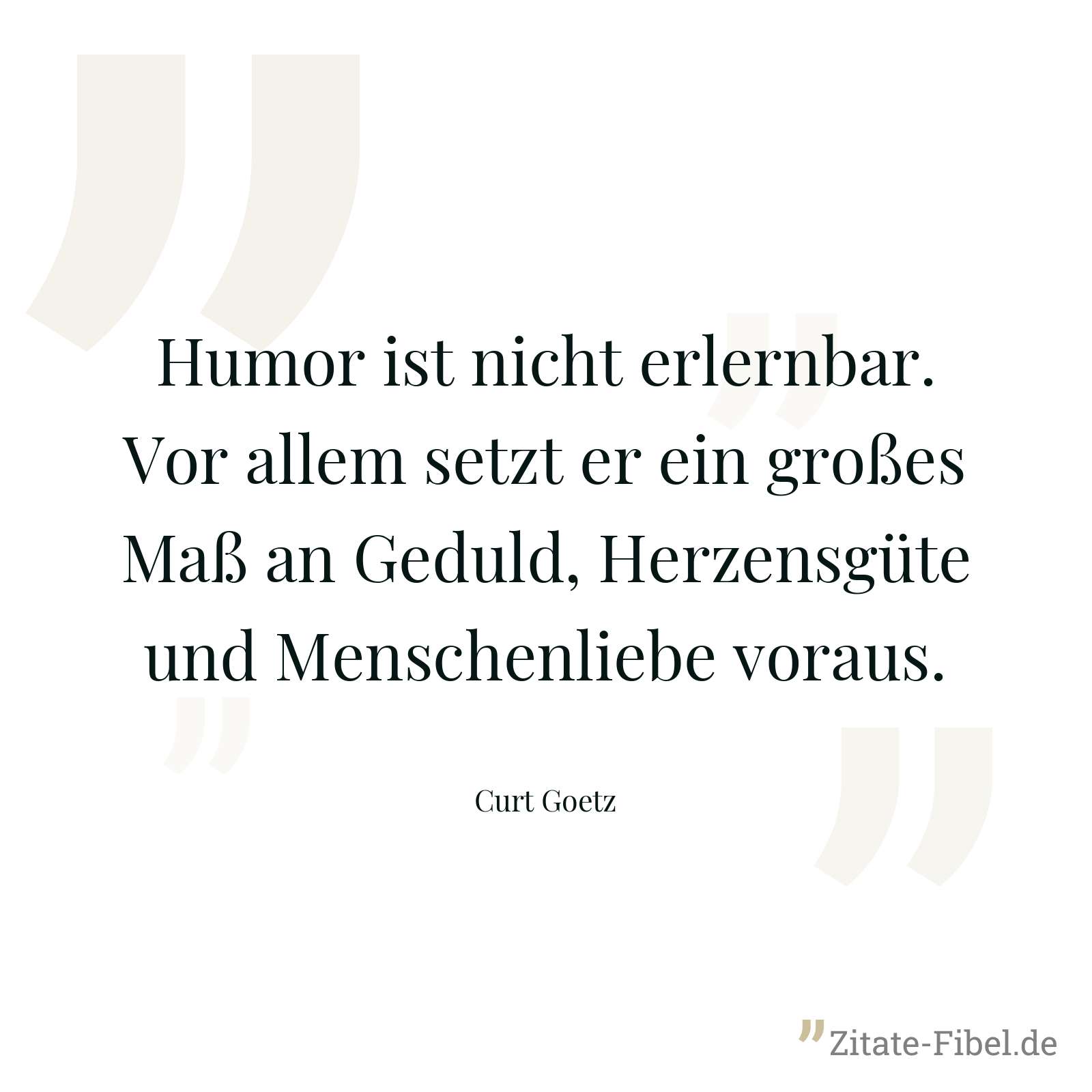 Humor ist nicht erlernbar. Vor allem setzt er ein großes Maß an Geduld, Herzensgüte und Menschenliebe voraus. - Curt Goetz