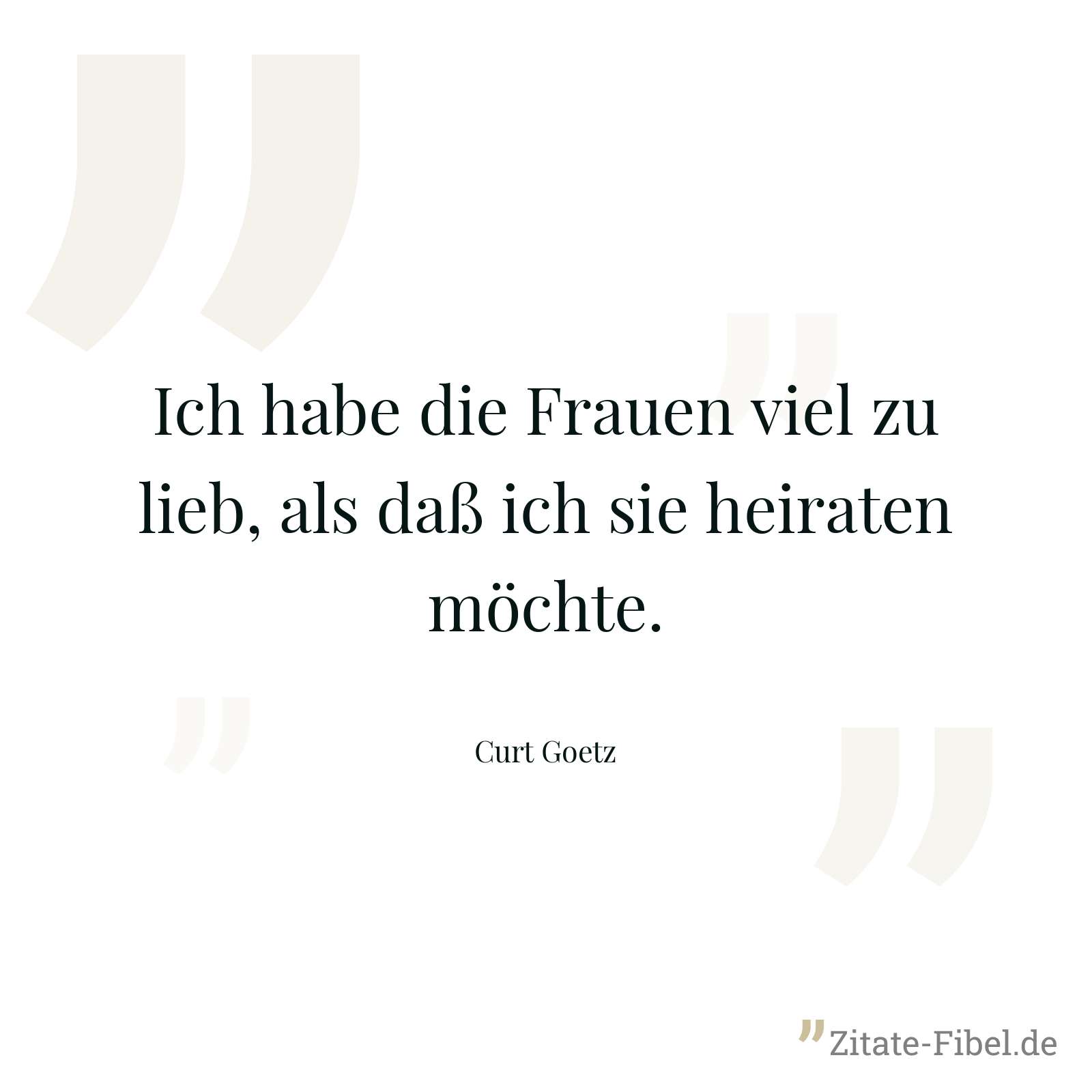 Ich habe die Frauen viel zu lieb, als daß ich sie heiraten möchte. - Curt Goetz
