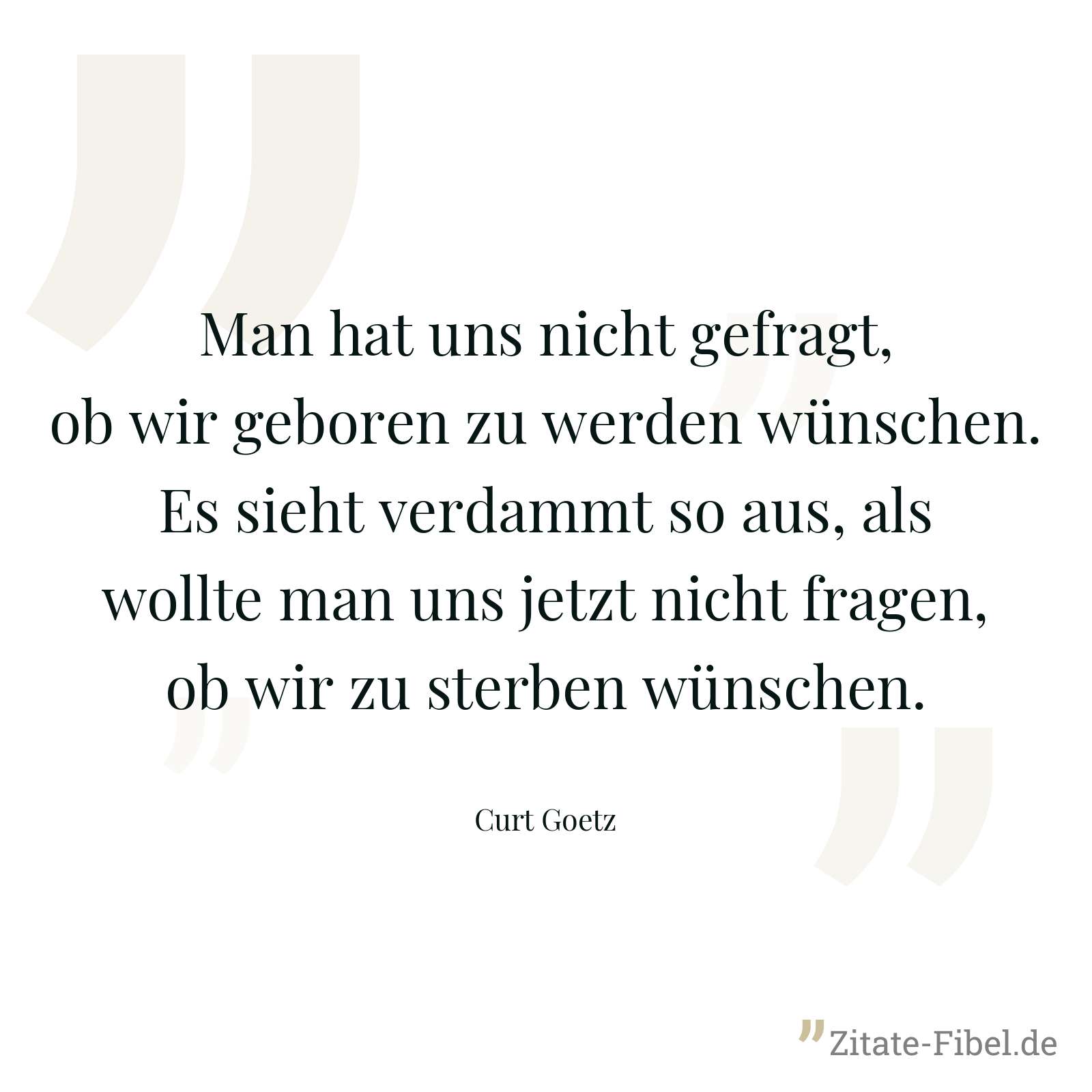 Man hat uns nicht gefragt, ob wir geboren zu werden wünschen. Es sieht verdammt so aus, als wollte man uns jetzt nicht fragen, ob wir zu sterben wünschen. - Curt Goetz
