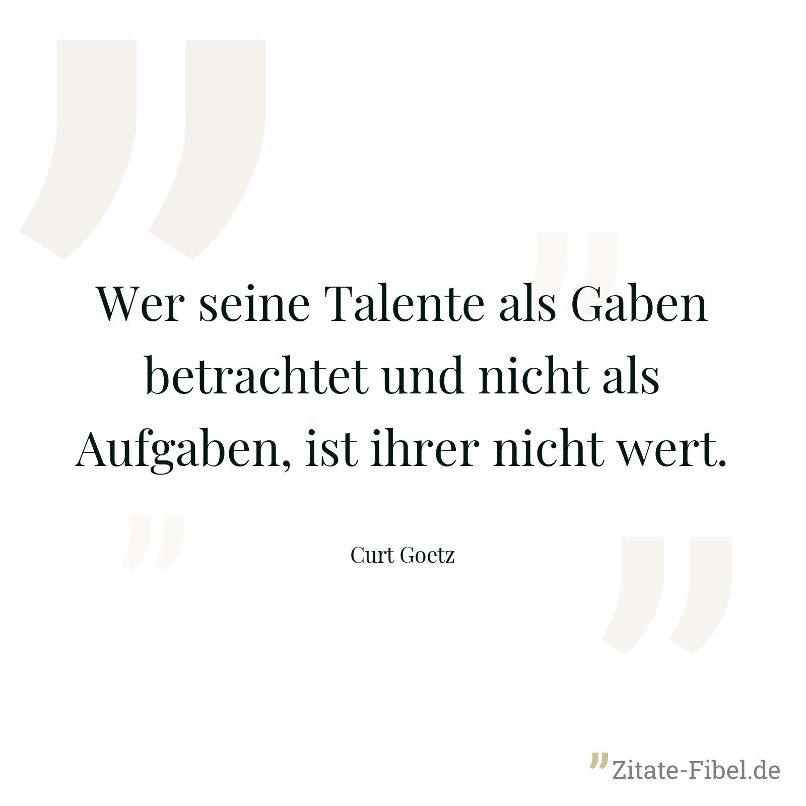 Wer seine Talente als Gaben betrachtet und nicht als Aufgaben, ist ihrer nicht wert. - Curt Goetz