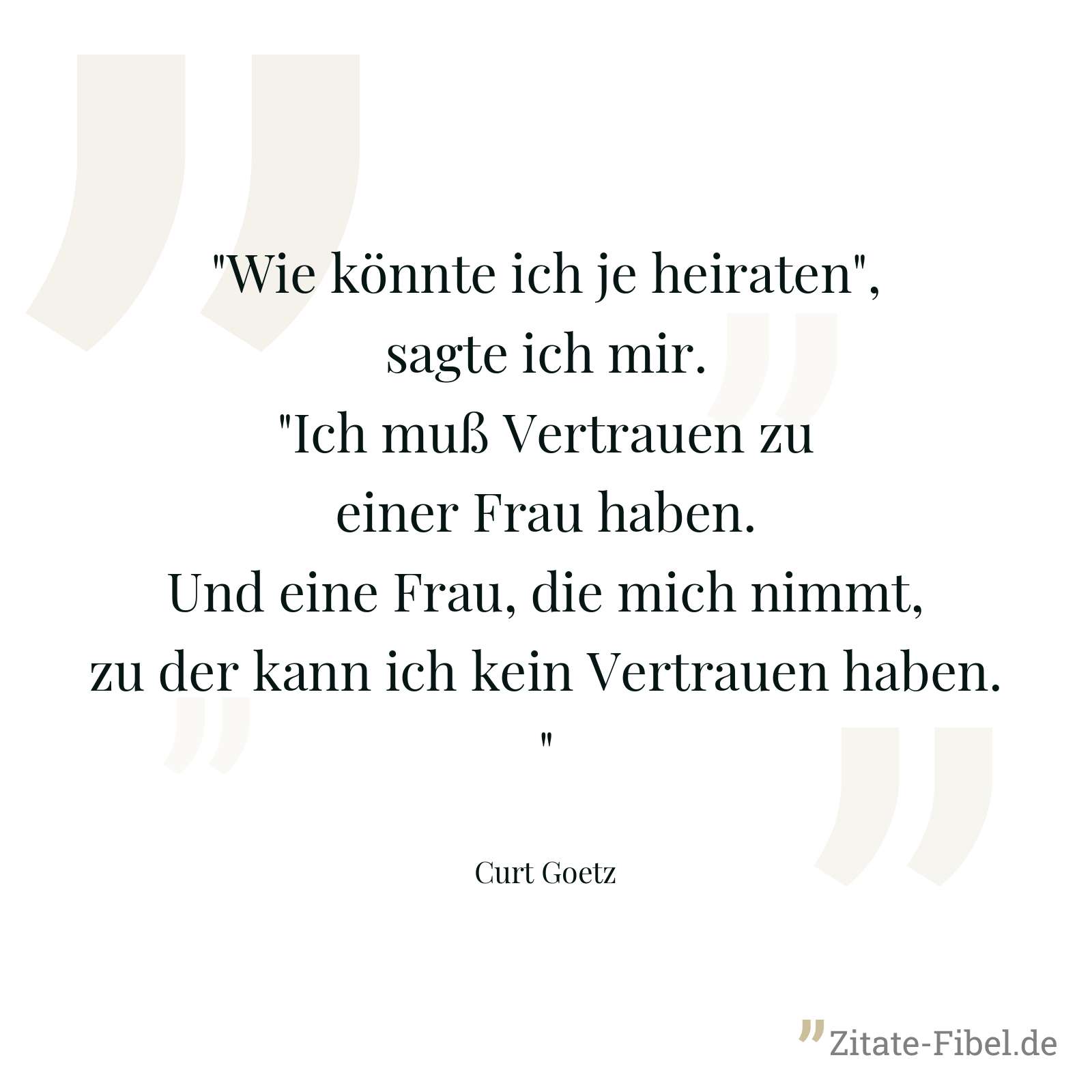 "Wie könnte ich je heiraten", sagte ich mir. "Ich muß Vertrauen zu einer Frau haben. Und eine Frau, die mich nimmt, zu der kann ich kein Vertrauen haben." - Curt Goetz