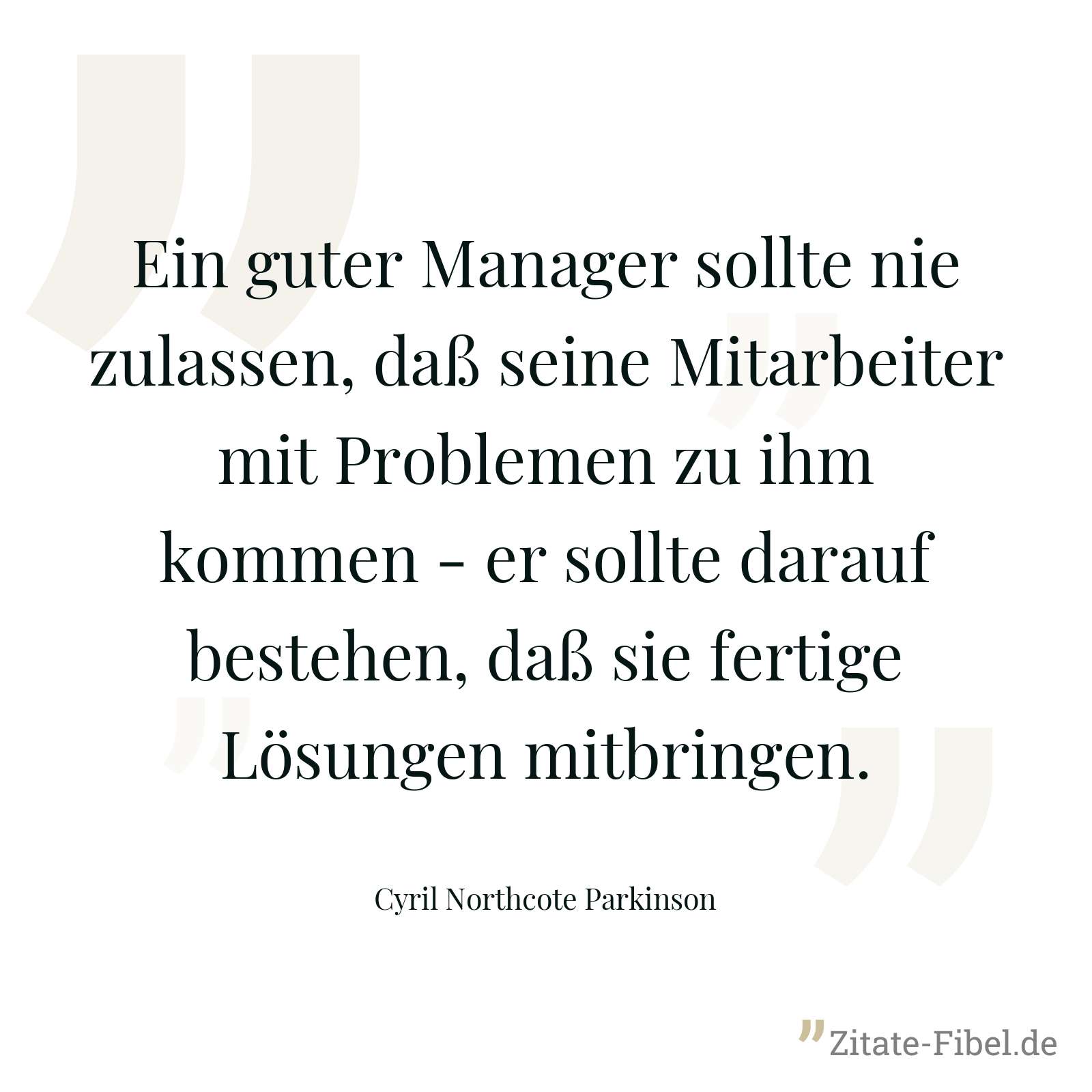 Ein guter Manager sollte nie zulassen, daß seine Mitarbeiter mit Problemen zu ihm kommen - er sollte darauf bestehen, daß sie fertige Lösungen mitbringen. - Cyril Northcote Parkinson