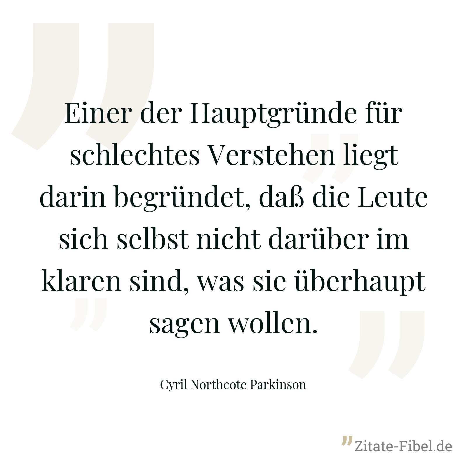 Einer der Hauptgründe für schlechtes Verstehen liegt darin begründet, daß die Leute sich selbst nicht darüber im klaren sind, was sie überhaupt sagen wollen. - Cyril Northcote Parkinson