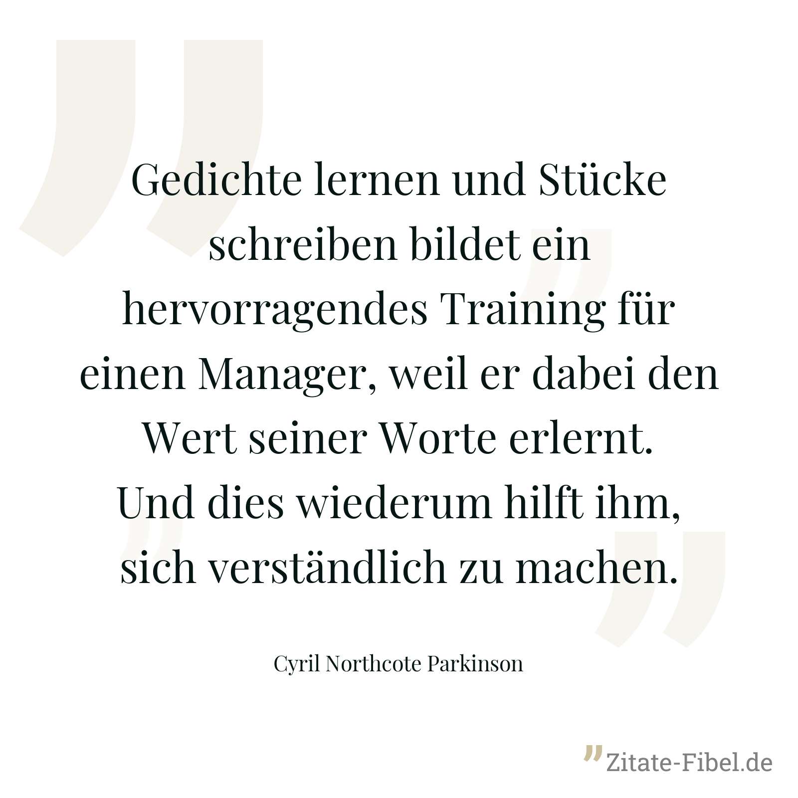 Gedichte lernen und Stücke schreiben bildet ein hervorragendes Training für einen Manager, weil er dabei den Wert seiner Worte erlernt. Und dies wiederum hilft ihm, sich verständlich zu machen. - Cyril Northcote Parkinson