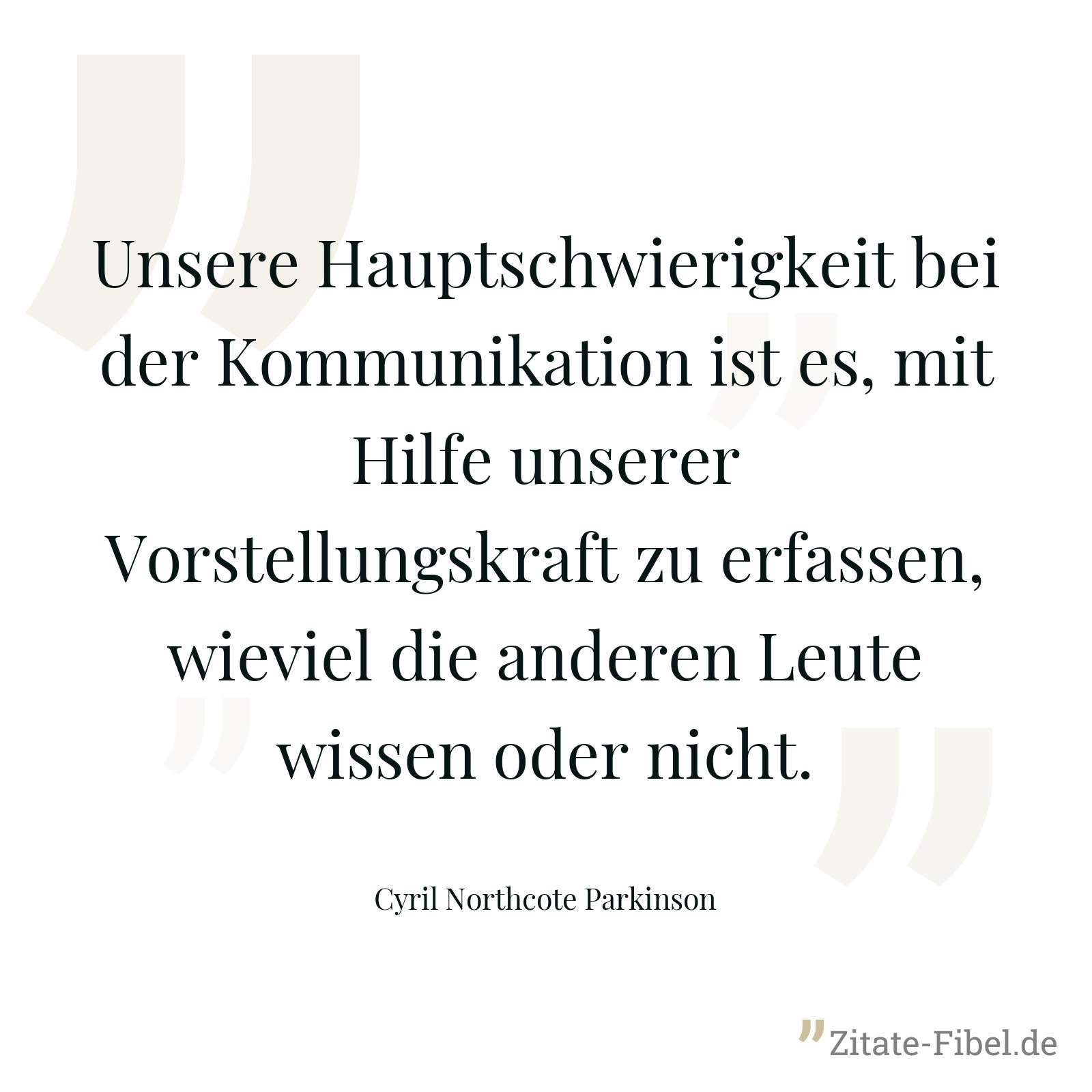 Unsere Hauptschwierigkeit bei der Kommunikation ist es, mit Hilfe unserer Vorstellungskraft zu erfassen, wieviel die anderen Leute wissen oder nicht. - Cyril Northcote Parkinson